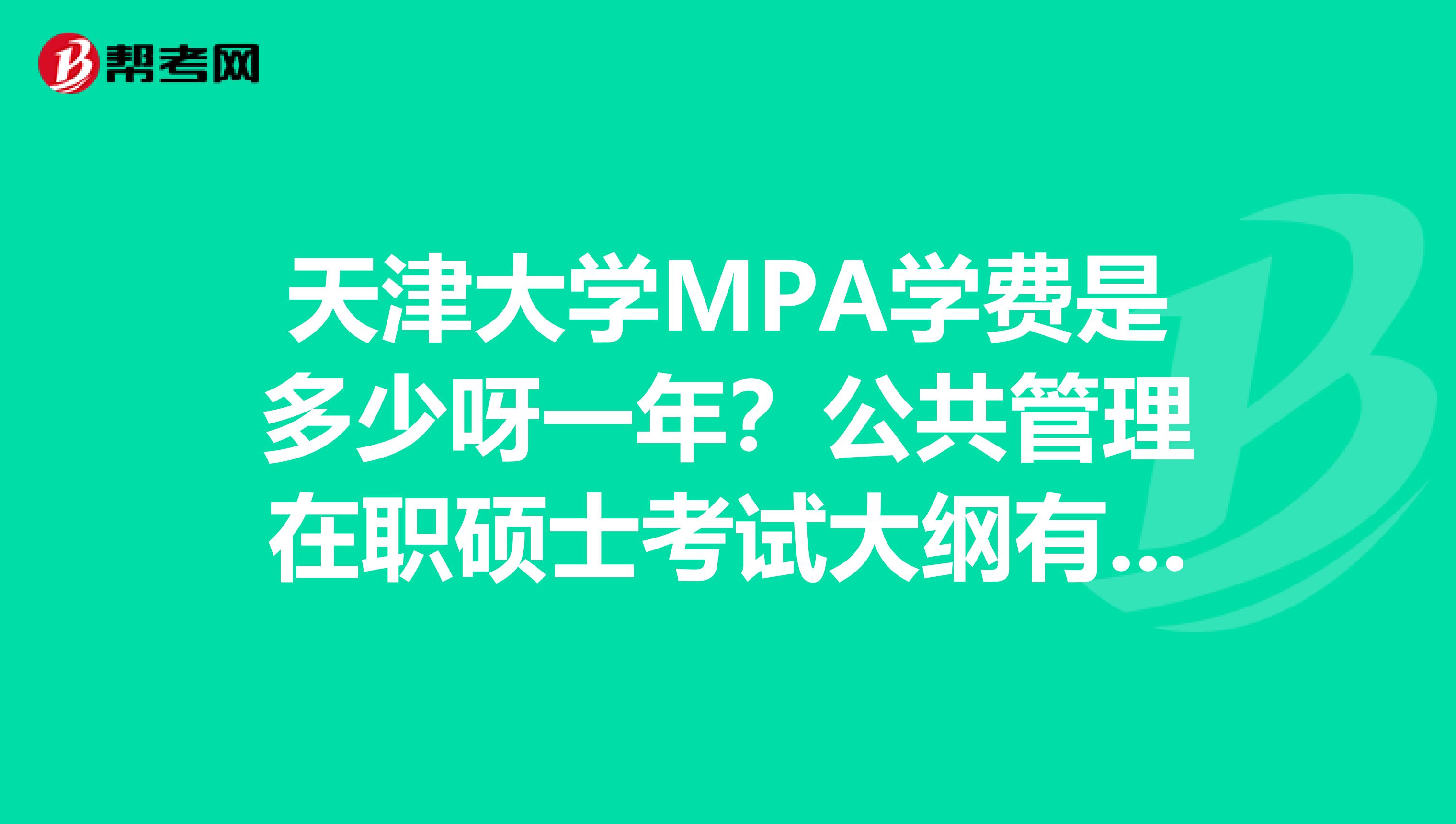 天津大学MPA学费是多少呀一年?公共管理在职硕士考试大纲有什么内容?