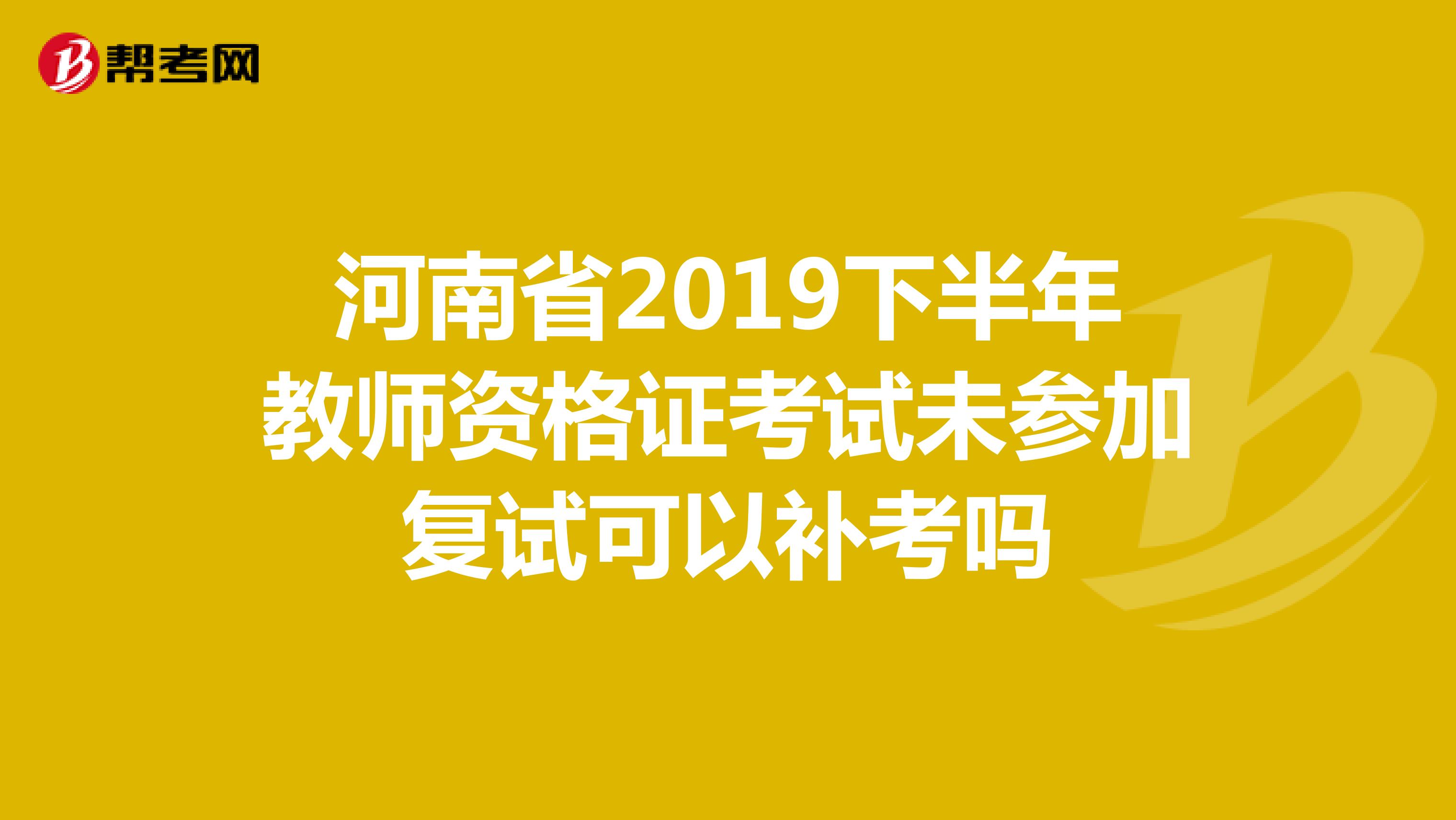 河南省2019下半年教师资格证考试未参加复试可以补考吗