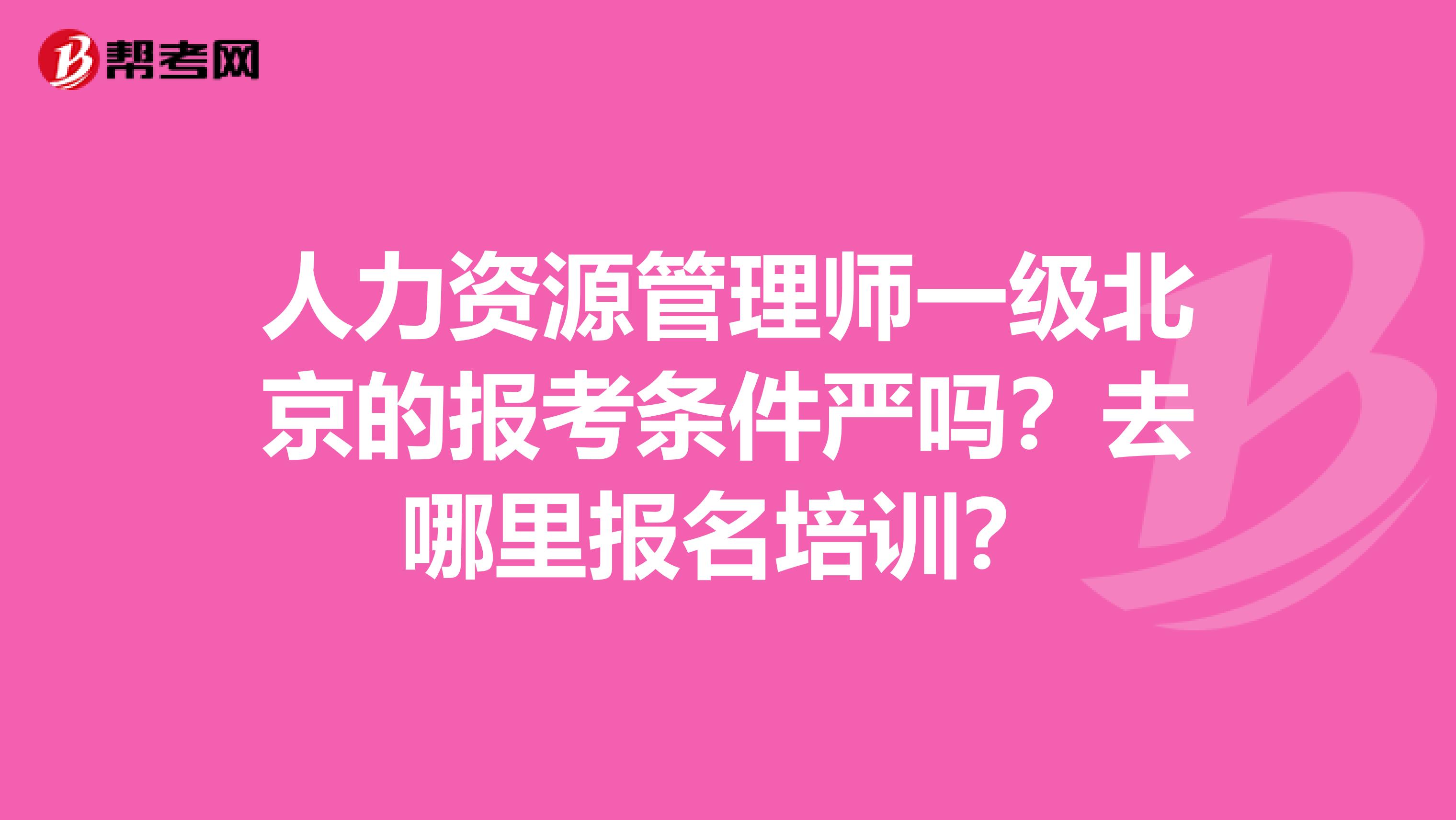 人力资源管理师一级北京的报考条件严吗?去哪里报名培训?