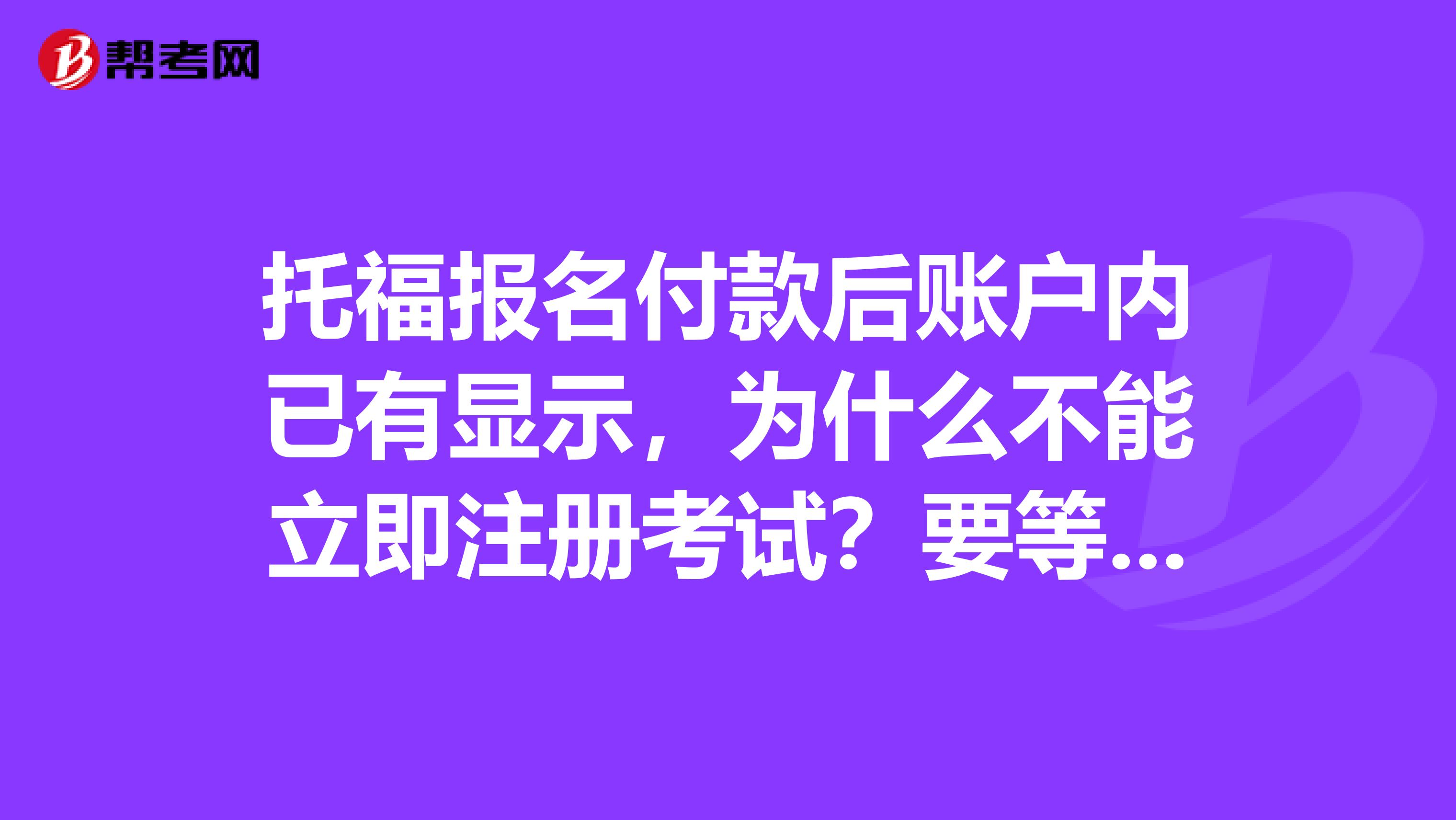 托福報名付款后賬戶內已有顯示，為什么不能立即注冊考試？要等多久？