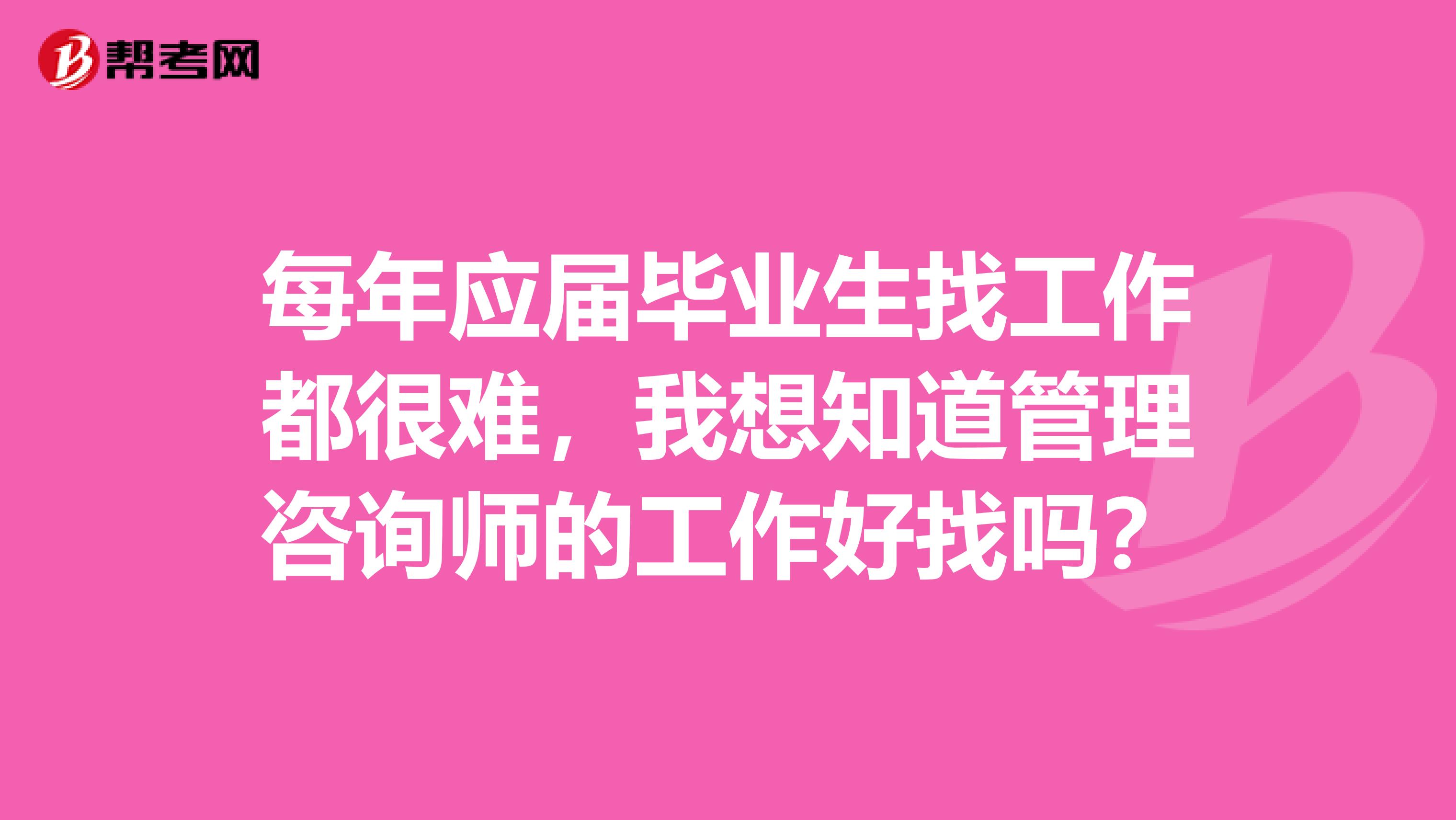每年应届毕业生找工作都很难，我想知道管理咨询师的工作好找吗？