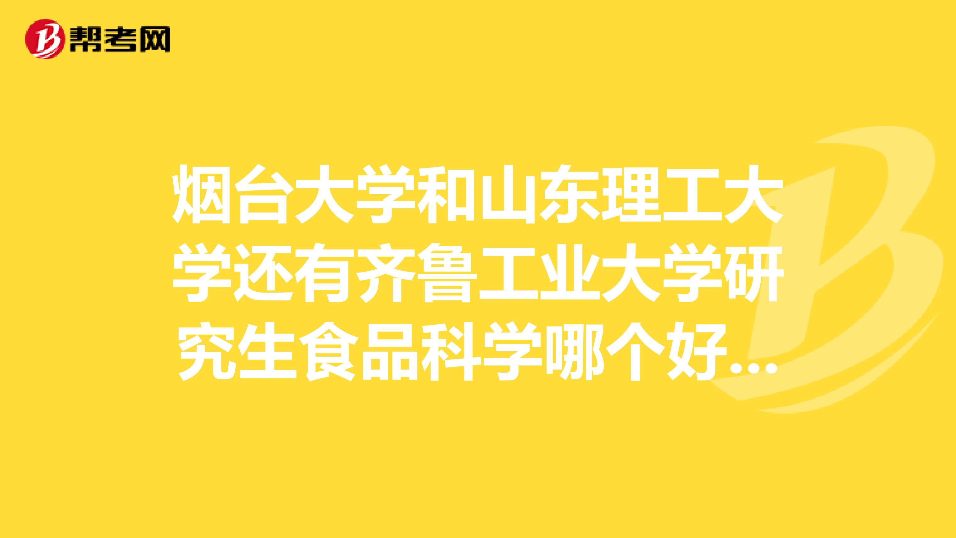 烟台大学和山东理工大学还有齐鲁工业大学研究生食品科学哪个好,求解
