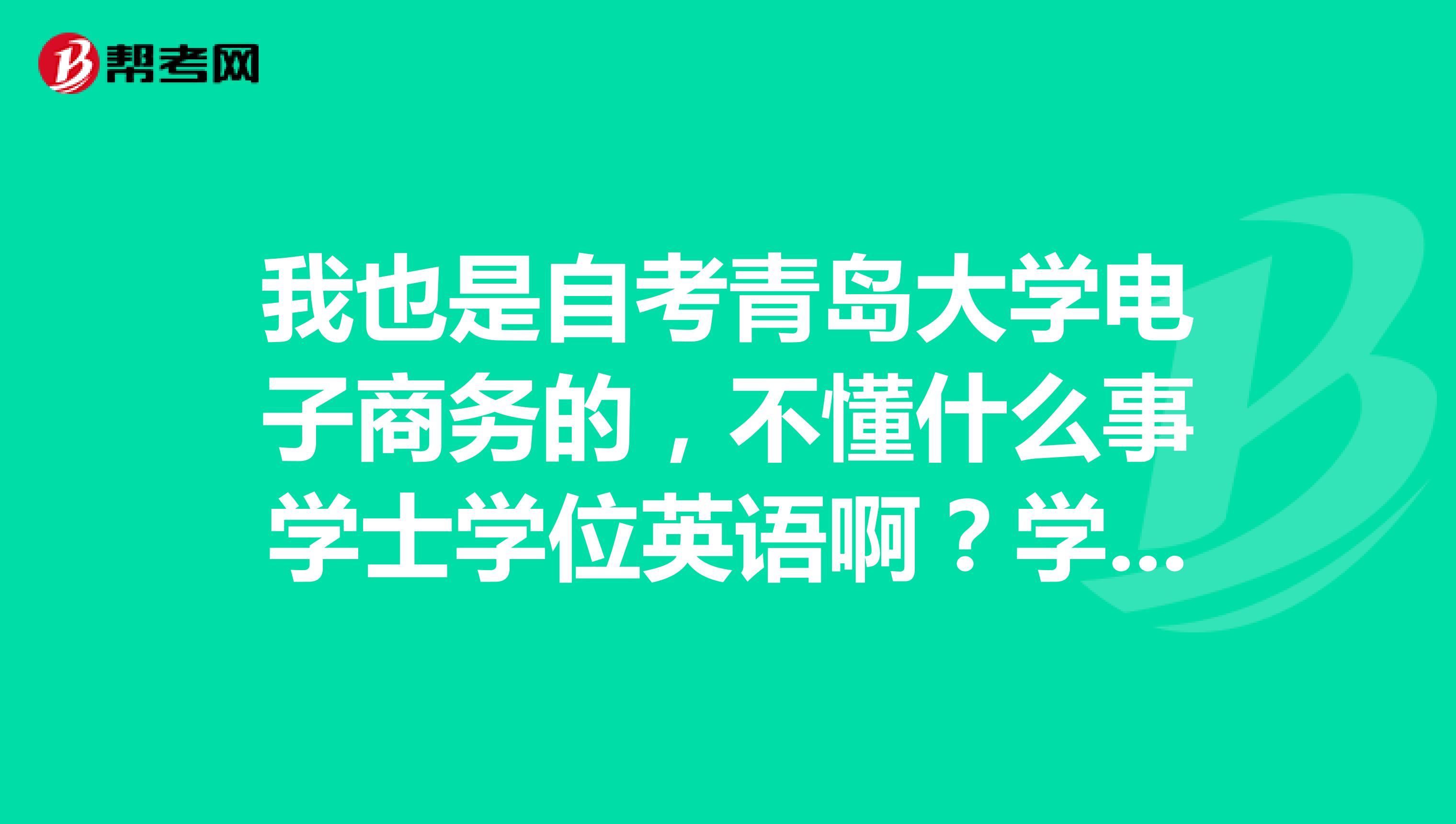 我也是自考青岛大学电子商务的，不懂什么事学士学位英语啊？学霸解释一下吧。