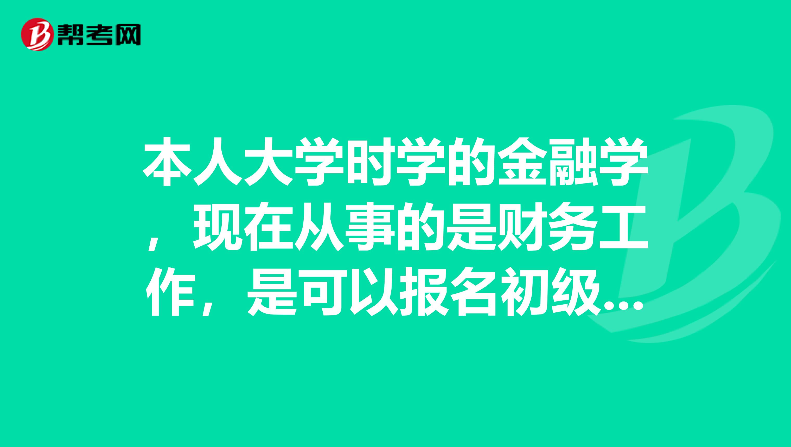 本人大学时学的金融学,现在从事的是财务工作,是可以报名初级会计职称考试的吧?