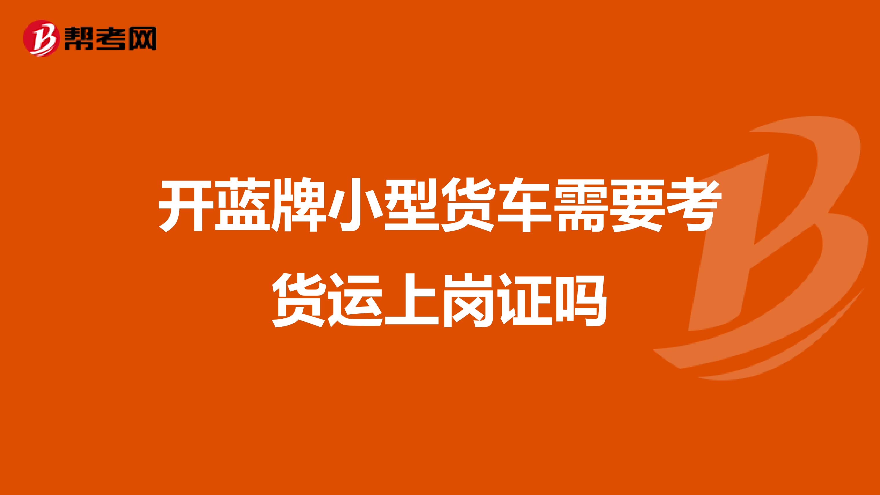 开蓝牌小型货车需要考货运上岗证吗