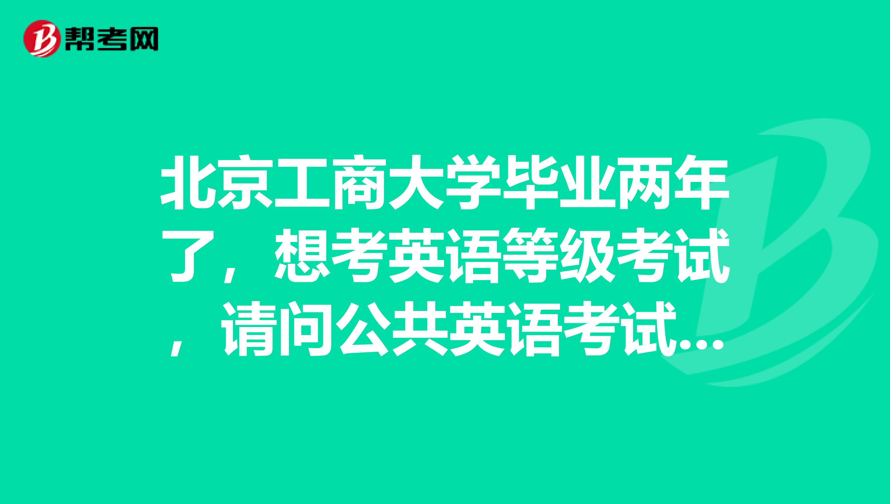 北京工商大学毕业两年了，想考英语等级考试，请问公共英语考试的条件？