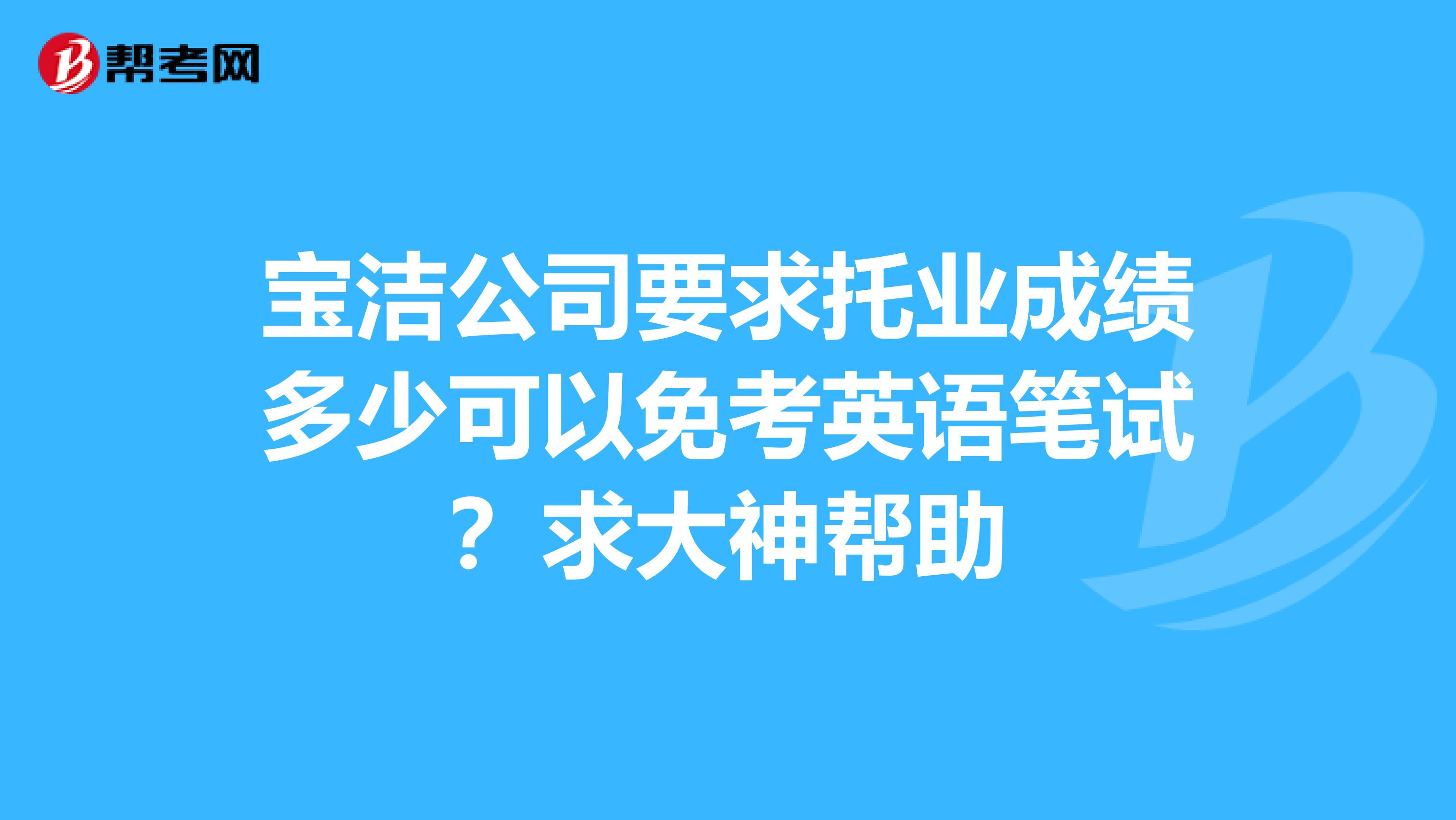 宝洁公司要求托业成绩多少可以免考英语笔试？求大神帮助