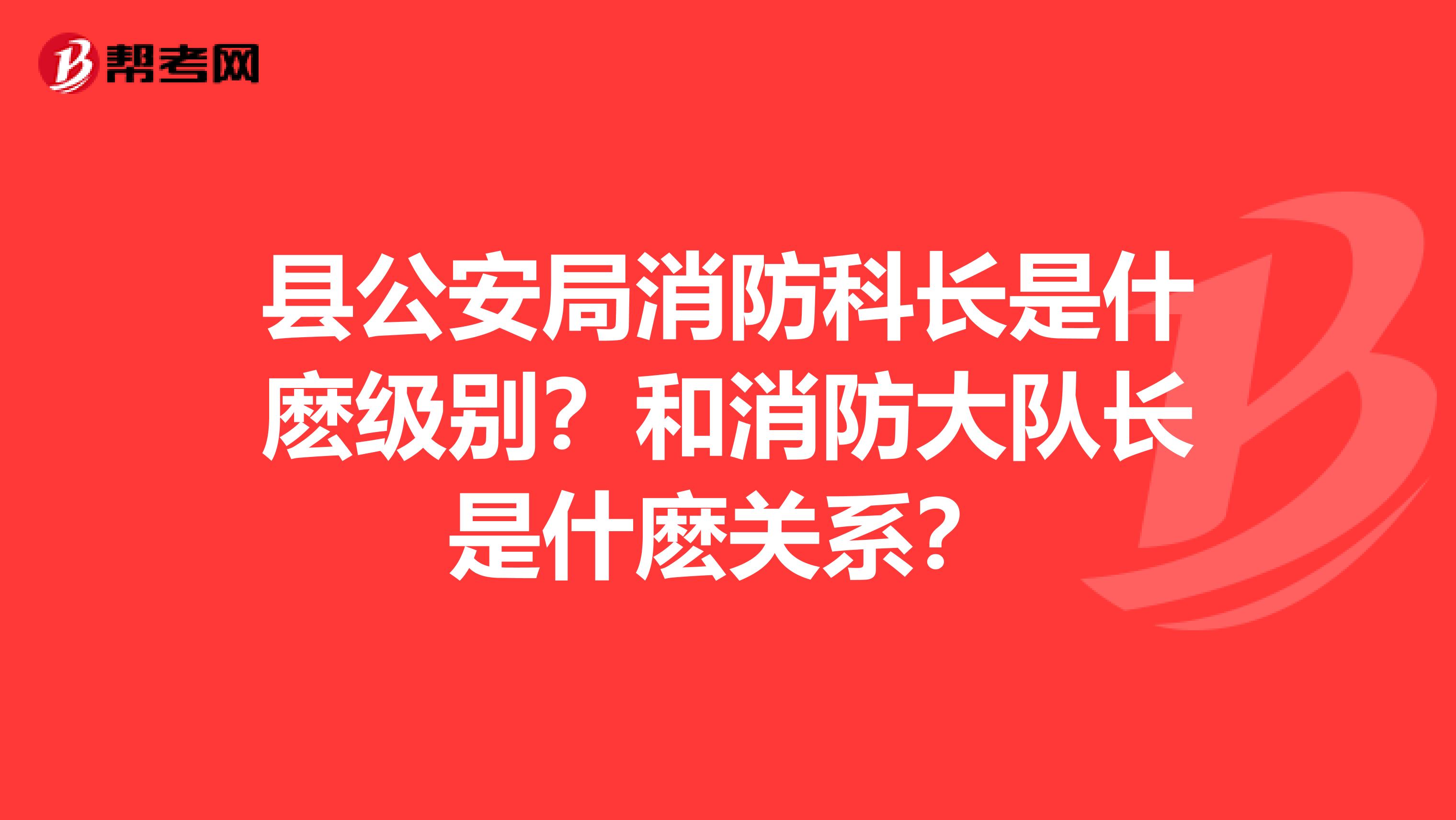 县公安局消防科长是什麽级别?和消防大队长是什麽关系?