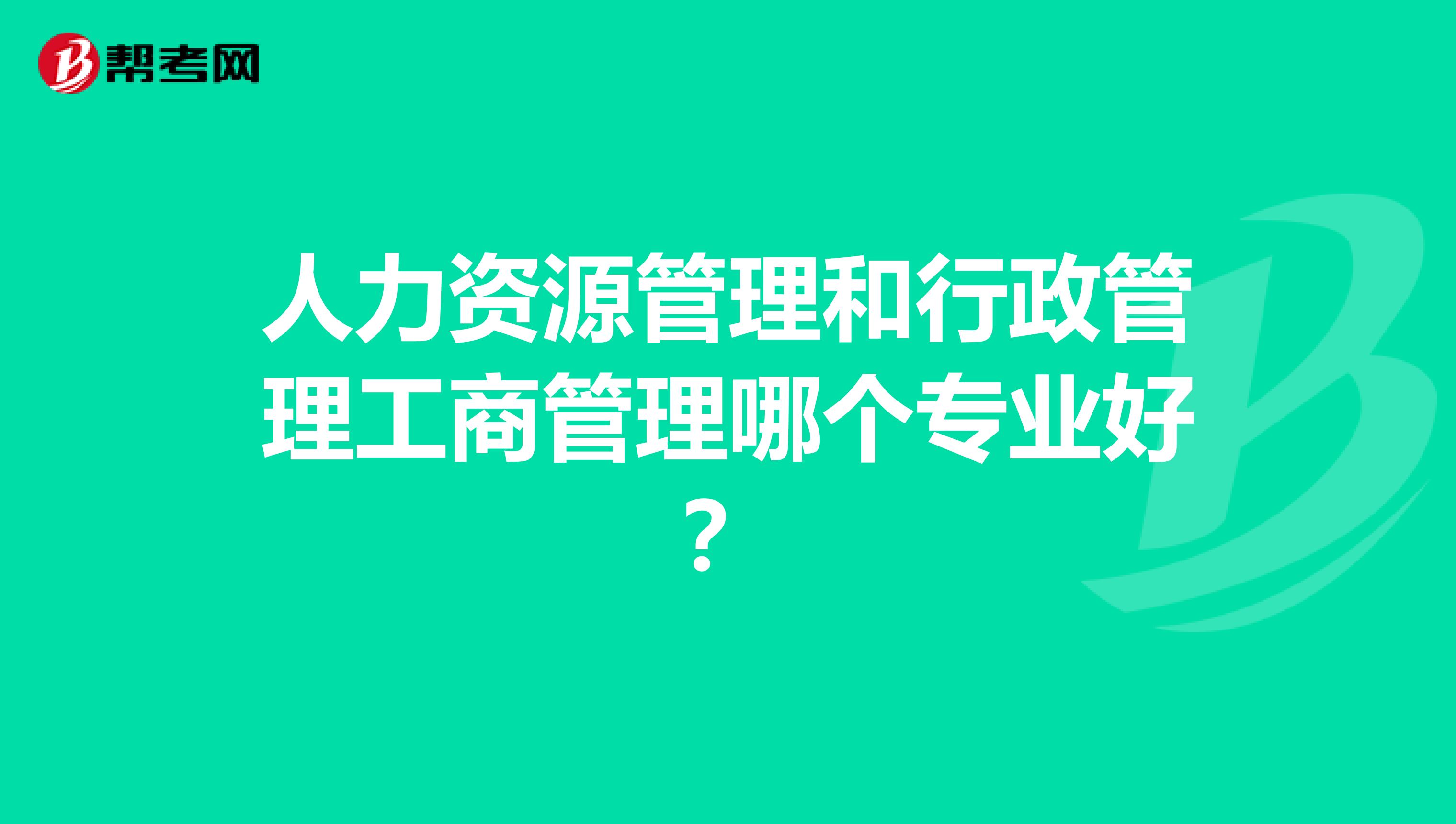人力资源管理和行政管理工商管理哪个专业好?