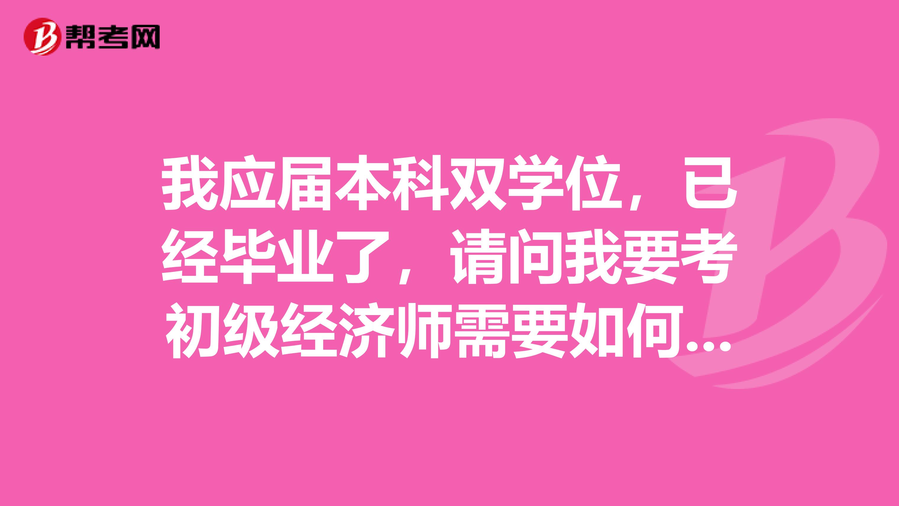 我应届本科双学位，已经毕业了，请问我要考初级经济师需要如何备考？