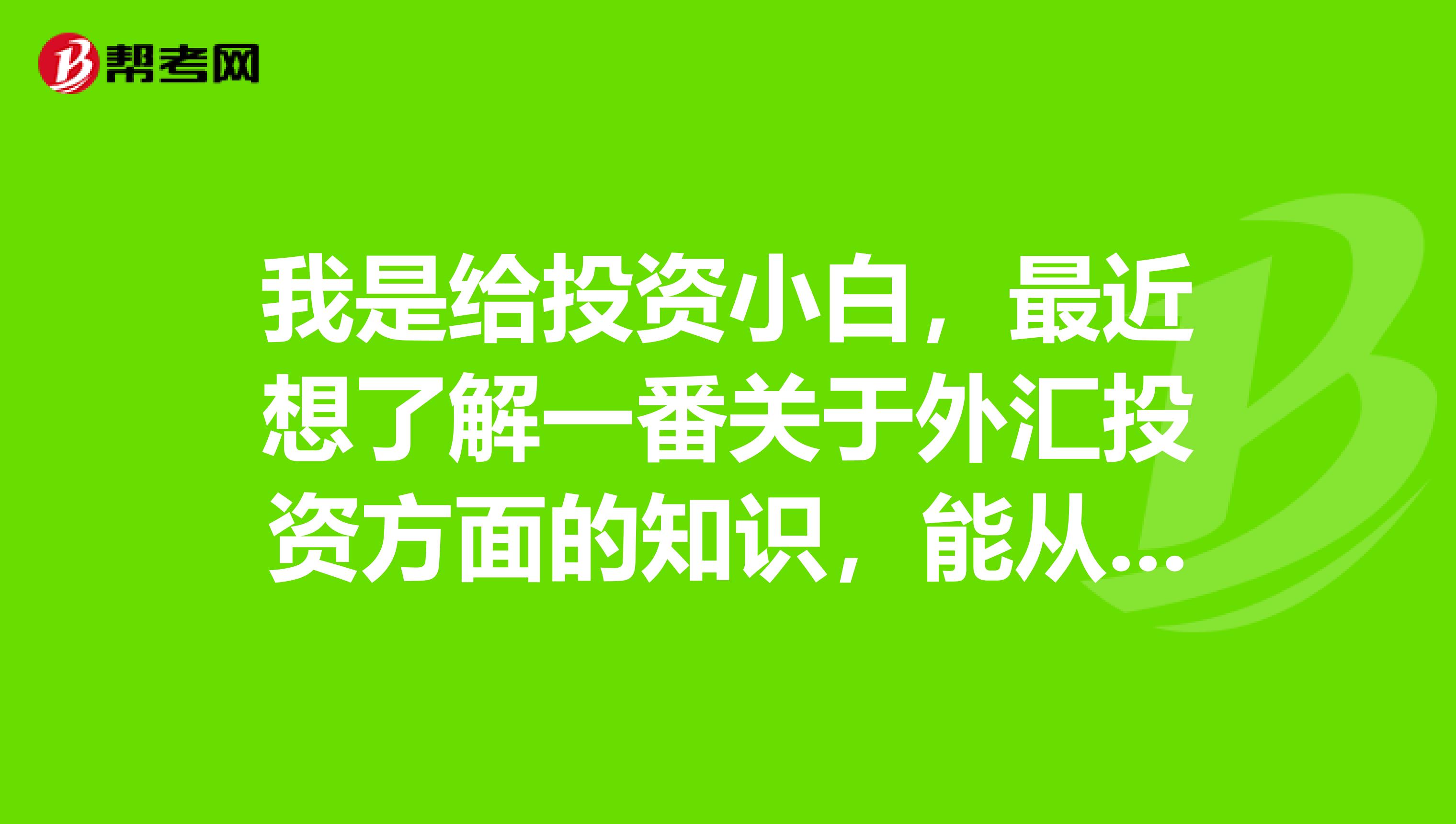 我是给投资小白,最近想了解一番关于外汇投资方面的知识,能从基础入门教程讲起的更好,谁可以推荐下吗?