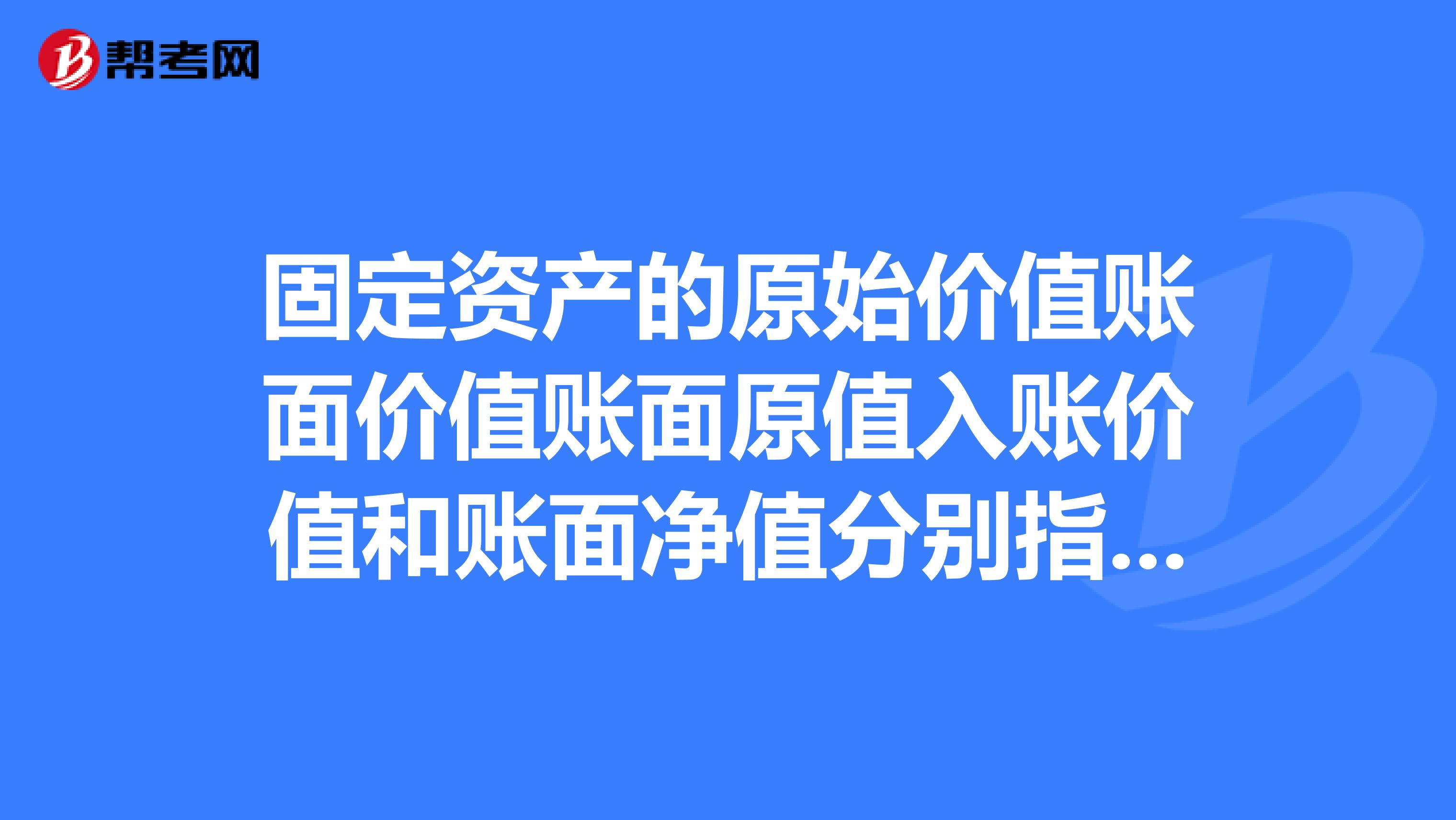 固定资产的原始价值账面价值账面原值入账价值和账面净值分别指什么？