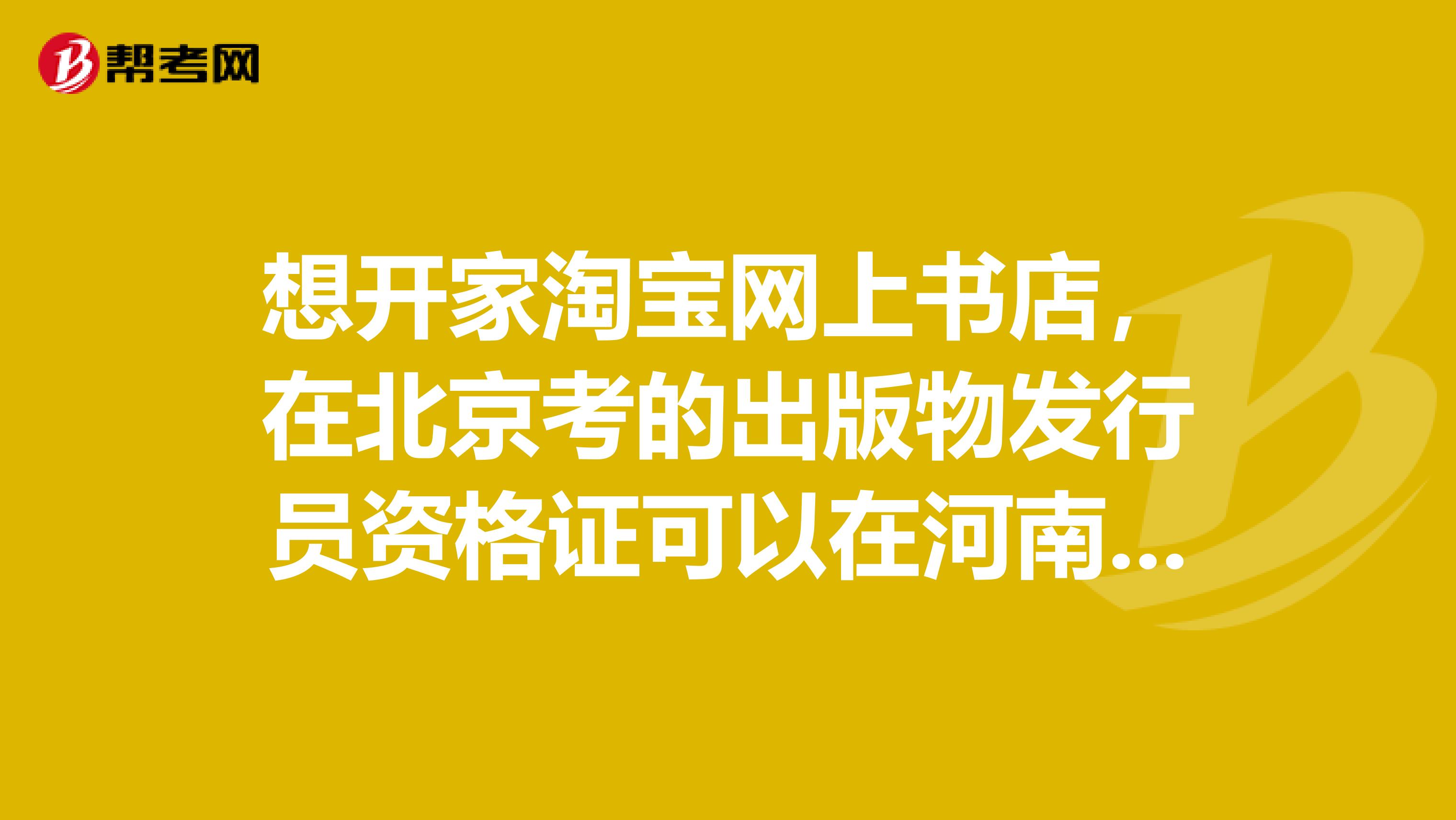 想開家淘寶網(wǎng)上書店，在北京考的出版物發(fā)行員資格證可以在河南鄭州辦出版物經(jīng)營許可證么