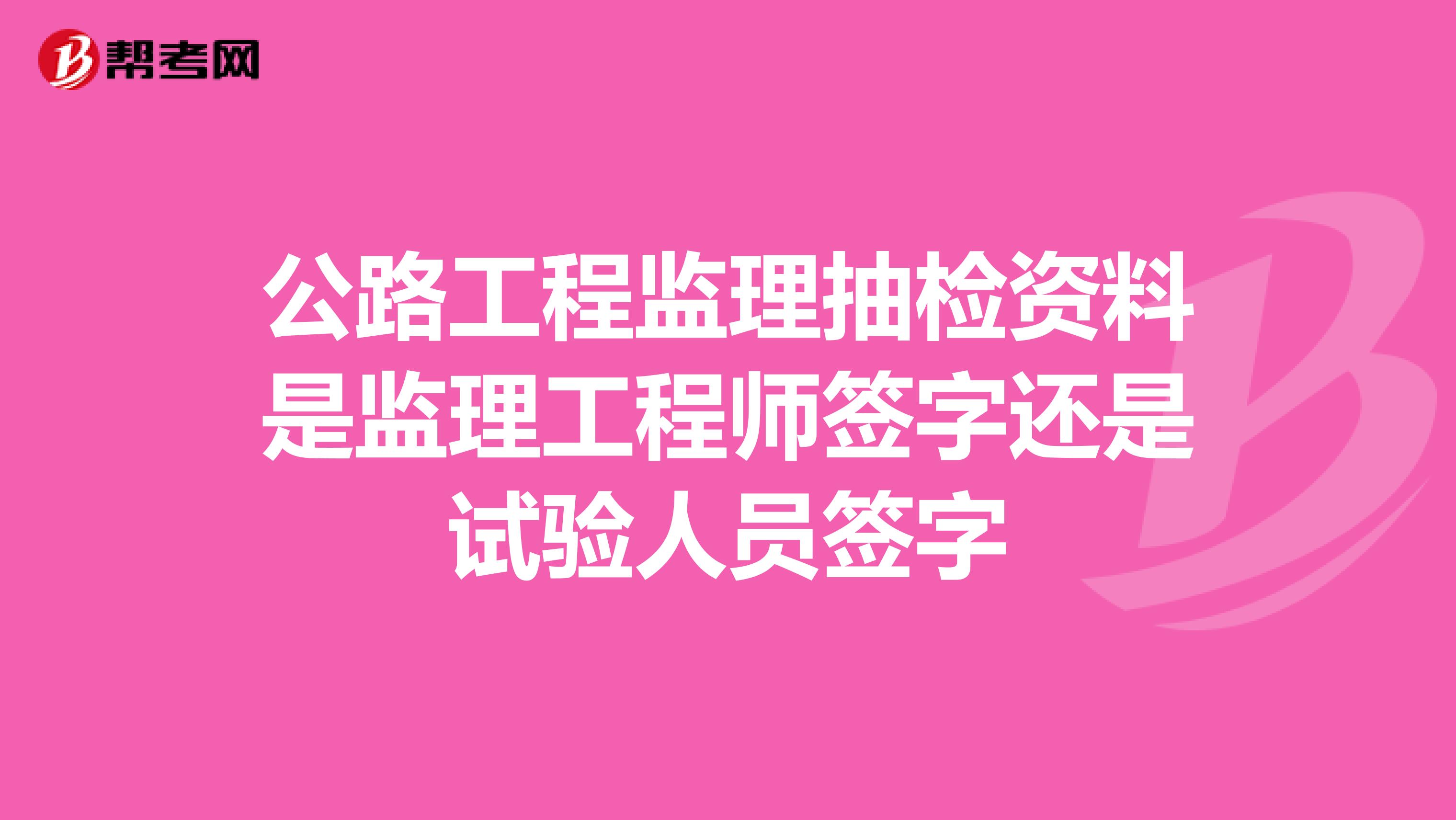 公路工程监理抽检资料是监理工程师签字还是试验人员签字