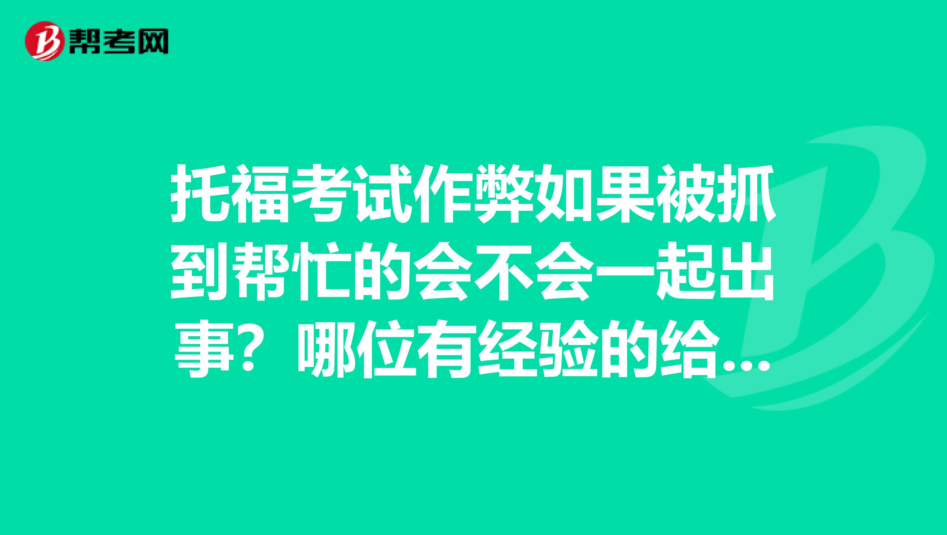 托福考试作弊如果被抓到帮忙的会不会一起出事?哪位有经验的给我分享一下