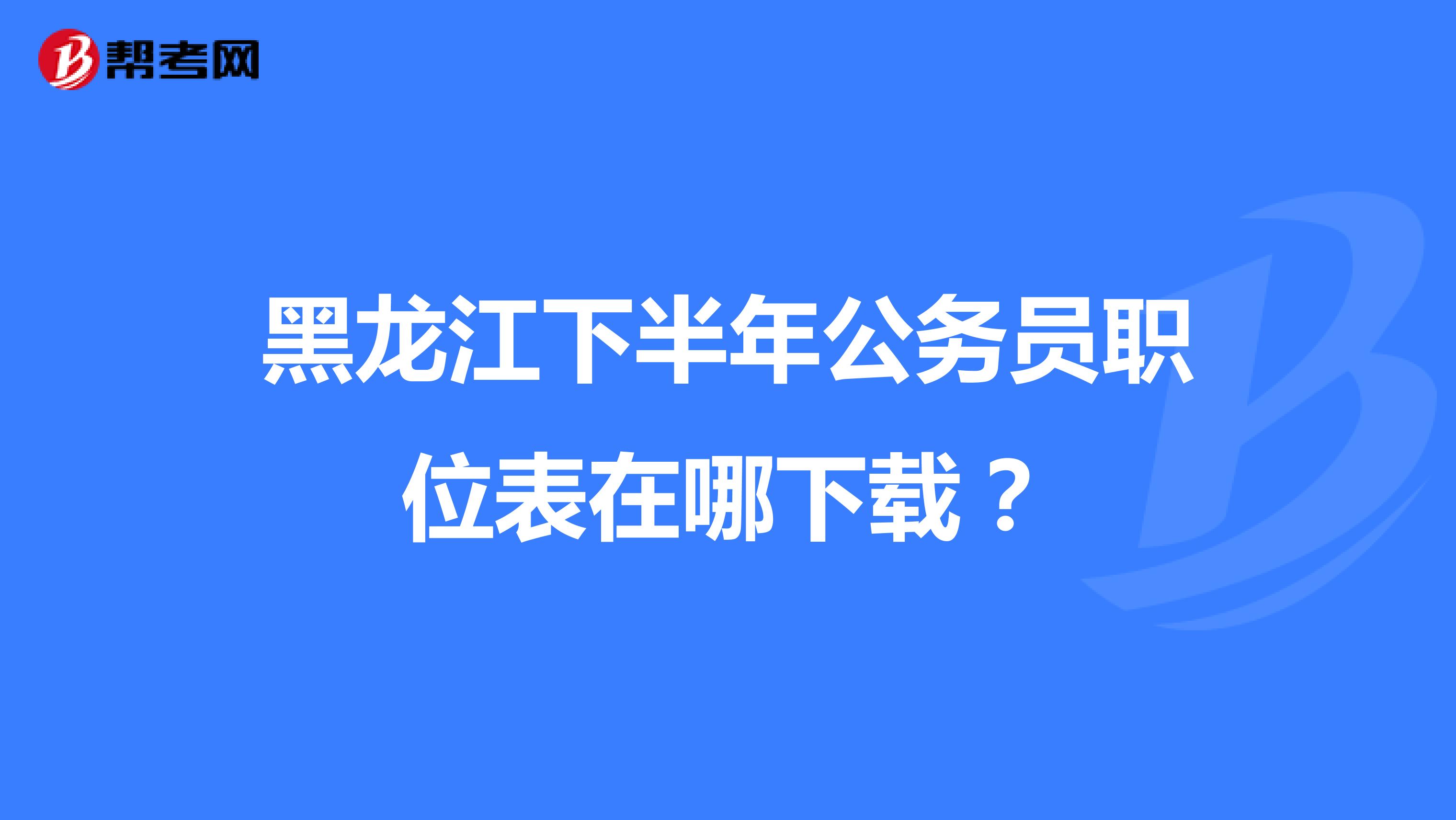 黑龙江下半年公务员职位表在哪下载？