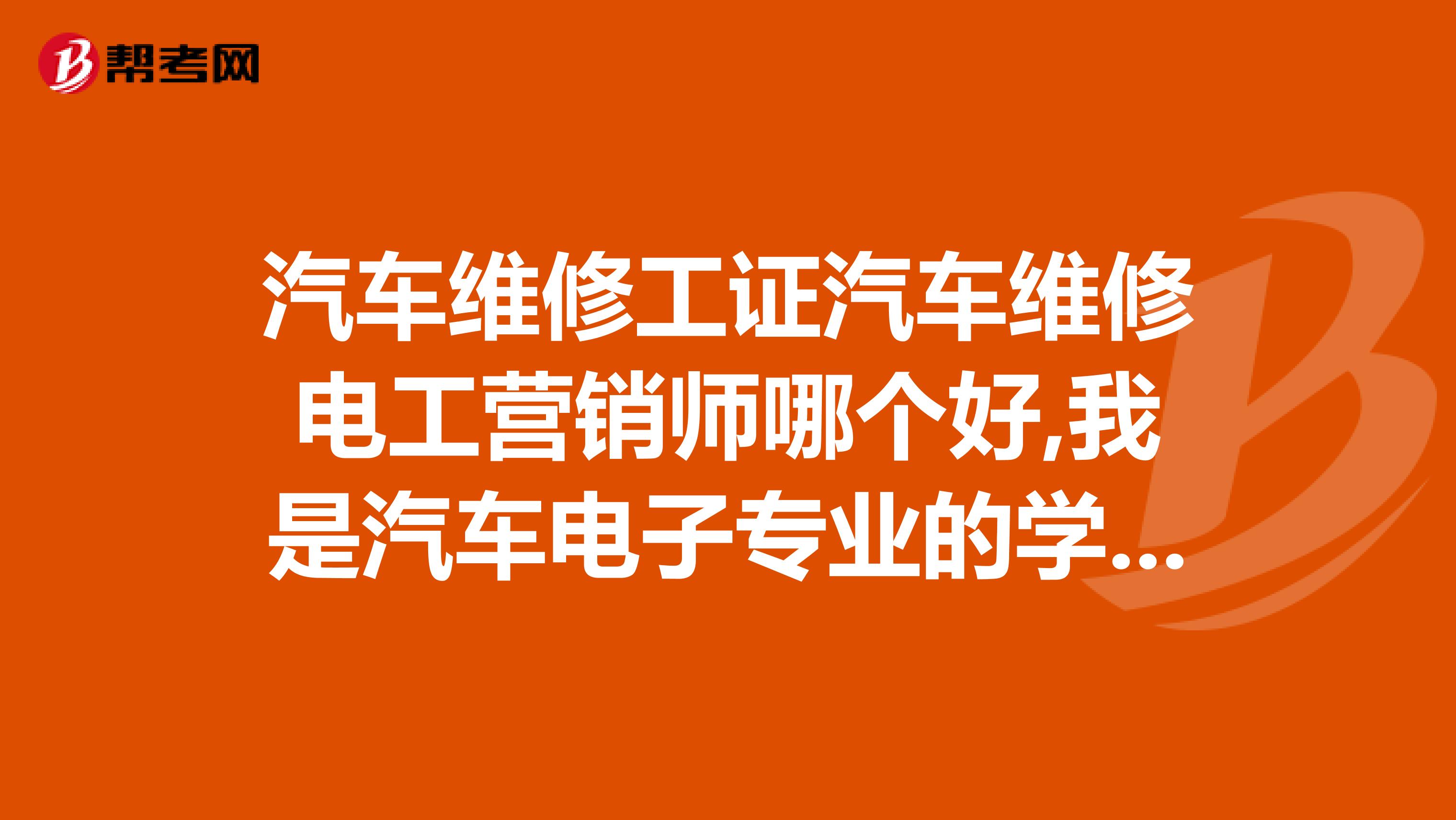 汽车维修工证汽车维修电工营销师哪个好,我是汽车电子专业的学生，想选一到两个考