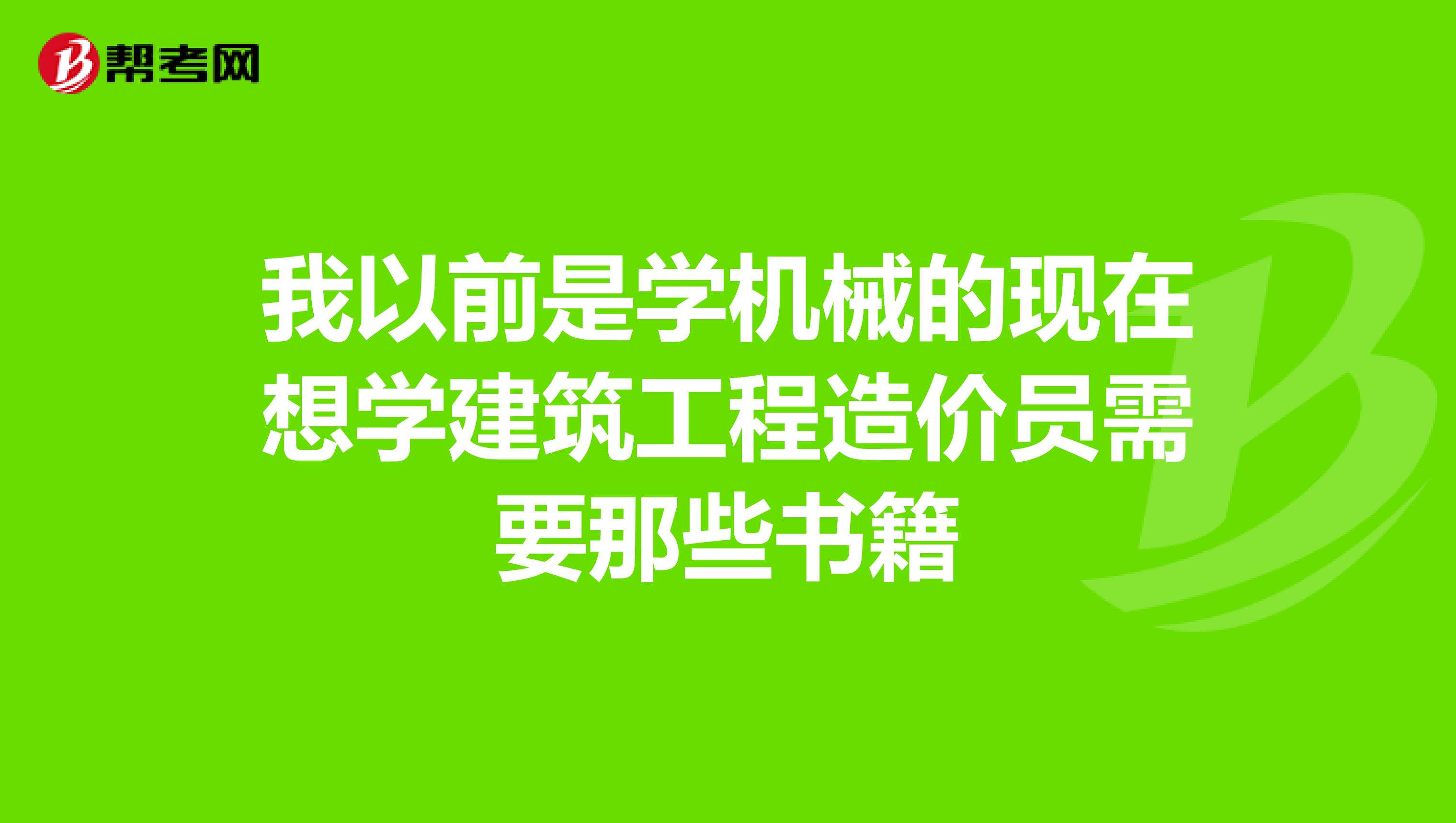 我以前是学机械的现在想学建筑工程造价员需要那些书籍