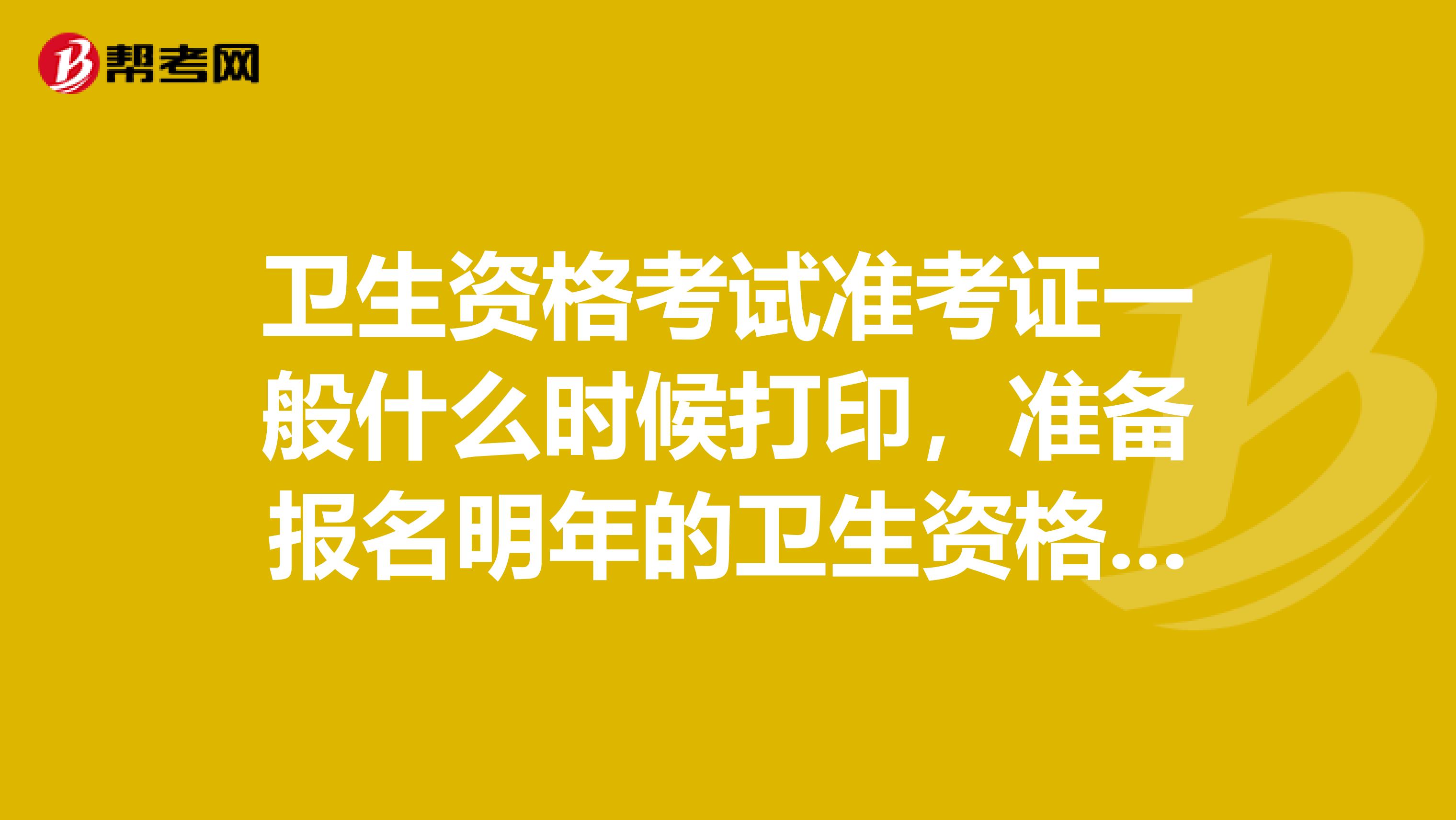 衛生資格考試準考證一般什么時候打印，準備報名明年的衛生資格考試