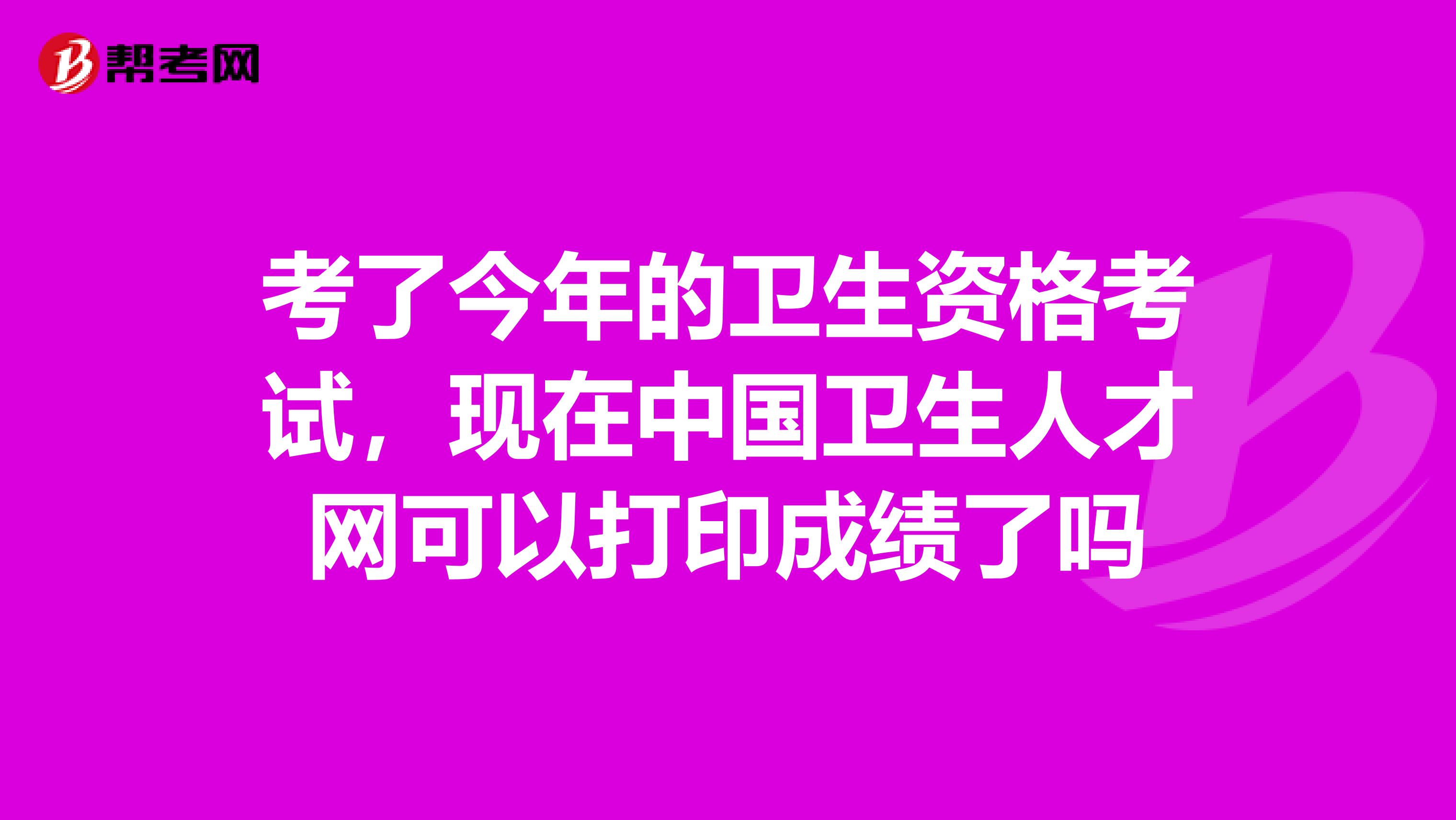 考了今年的卫生资格考试,现在中国卫生人才网可以打印成绩了吗