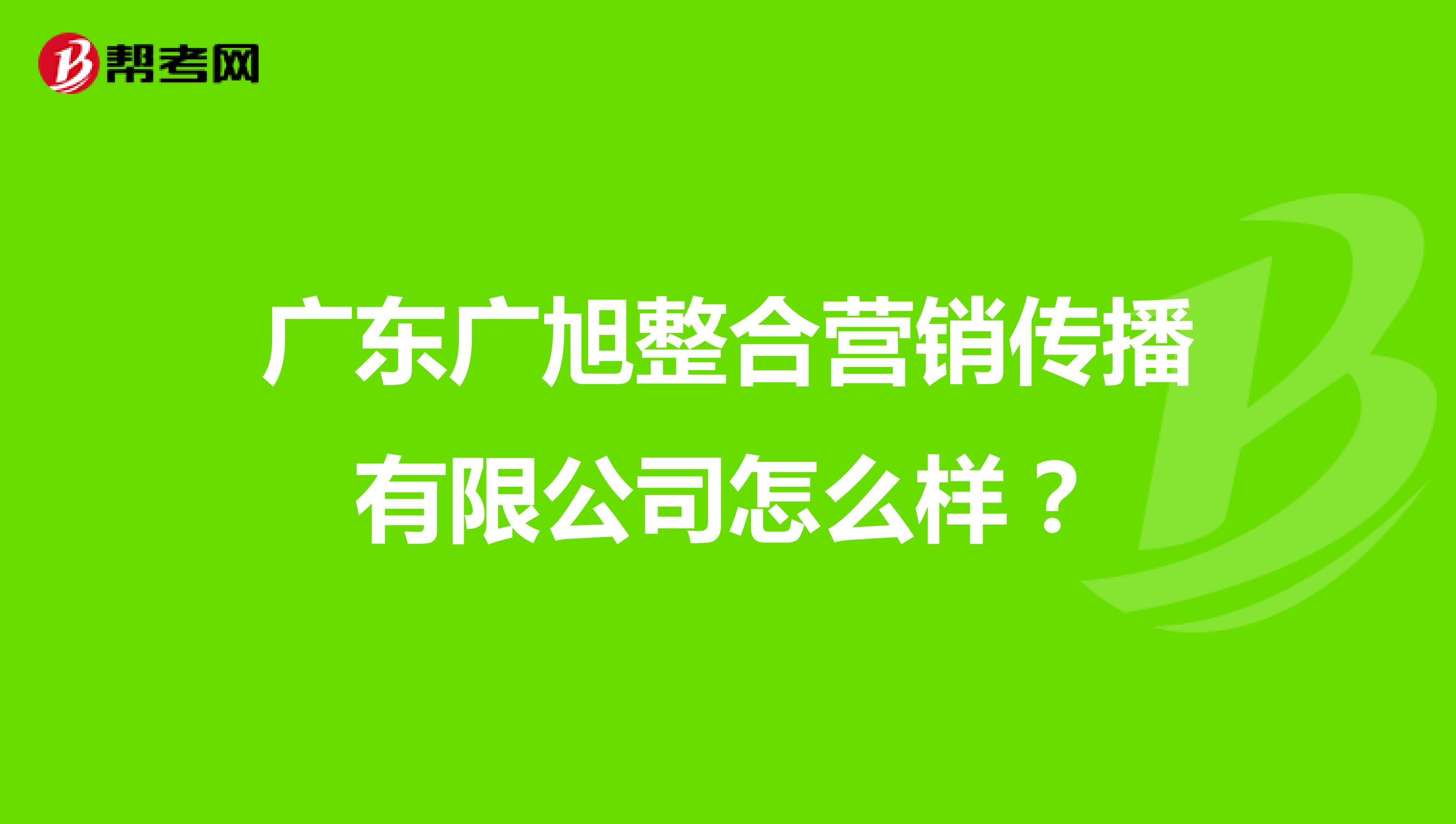 广东广旭整合营销传播有限公司怎么样？