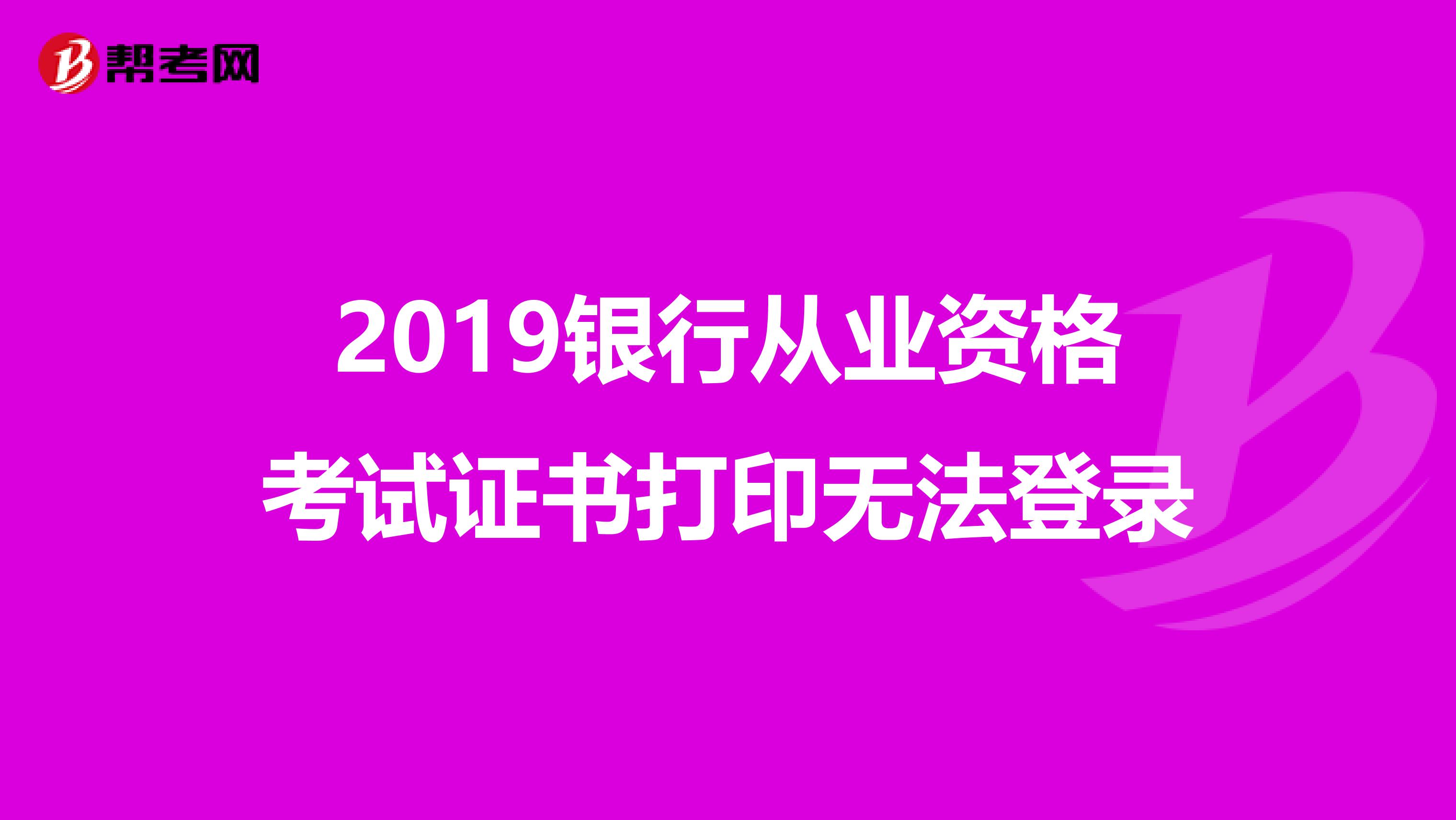 2019银行从业资格考试证书打印无法登录