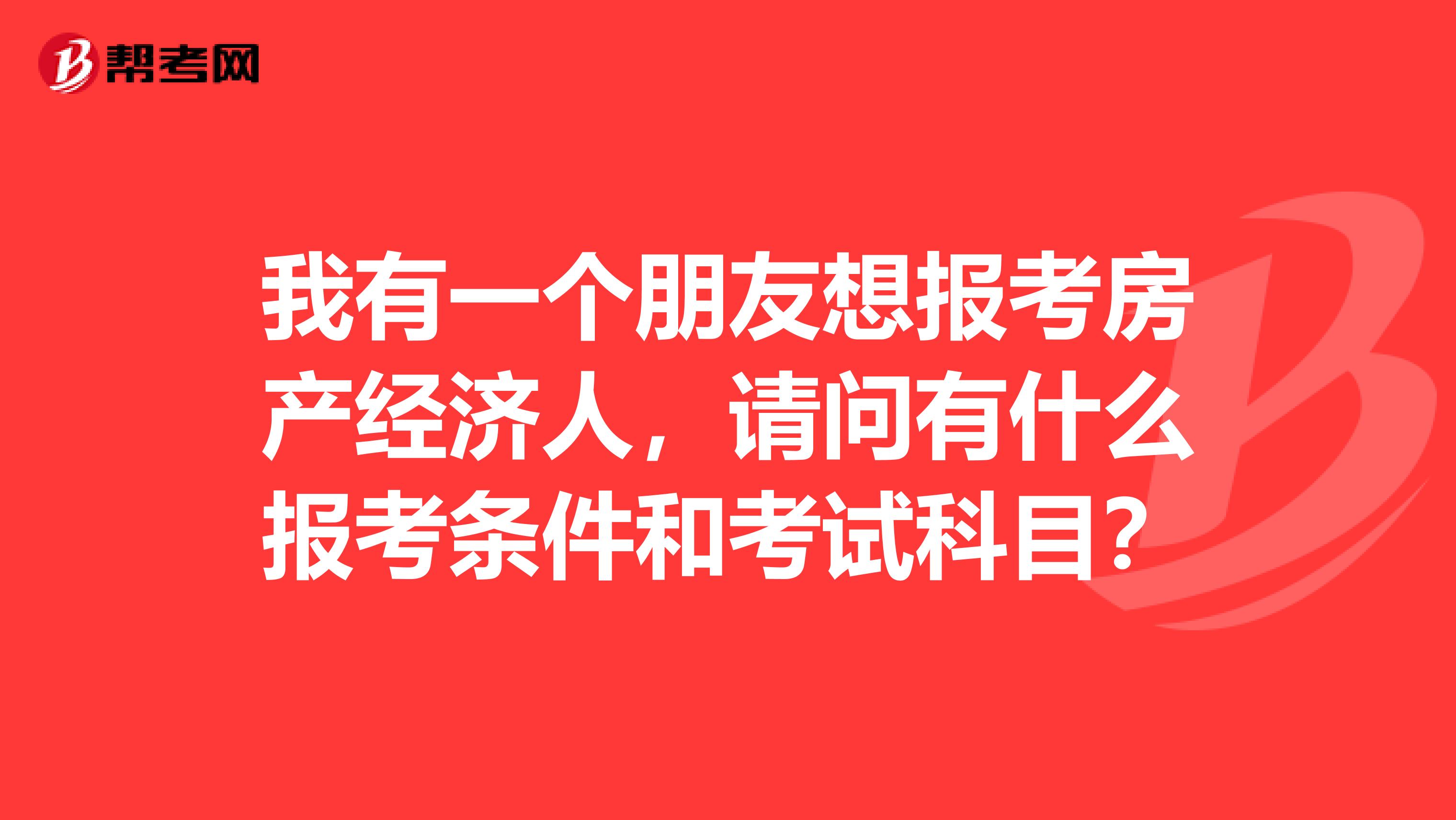 我有一个朋友想报考房产经济人，请问有什么报考条件和考试科目？