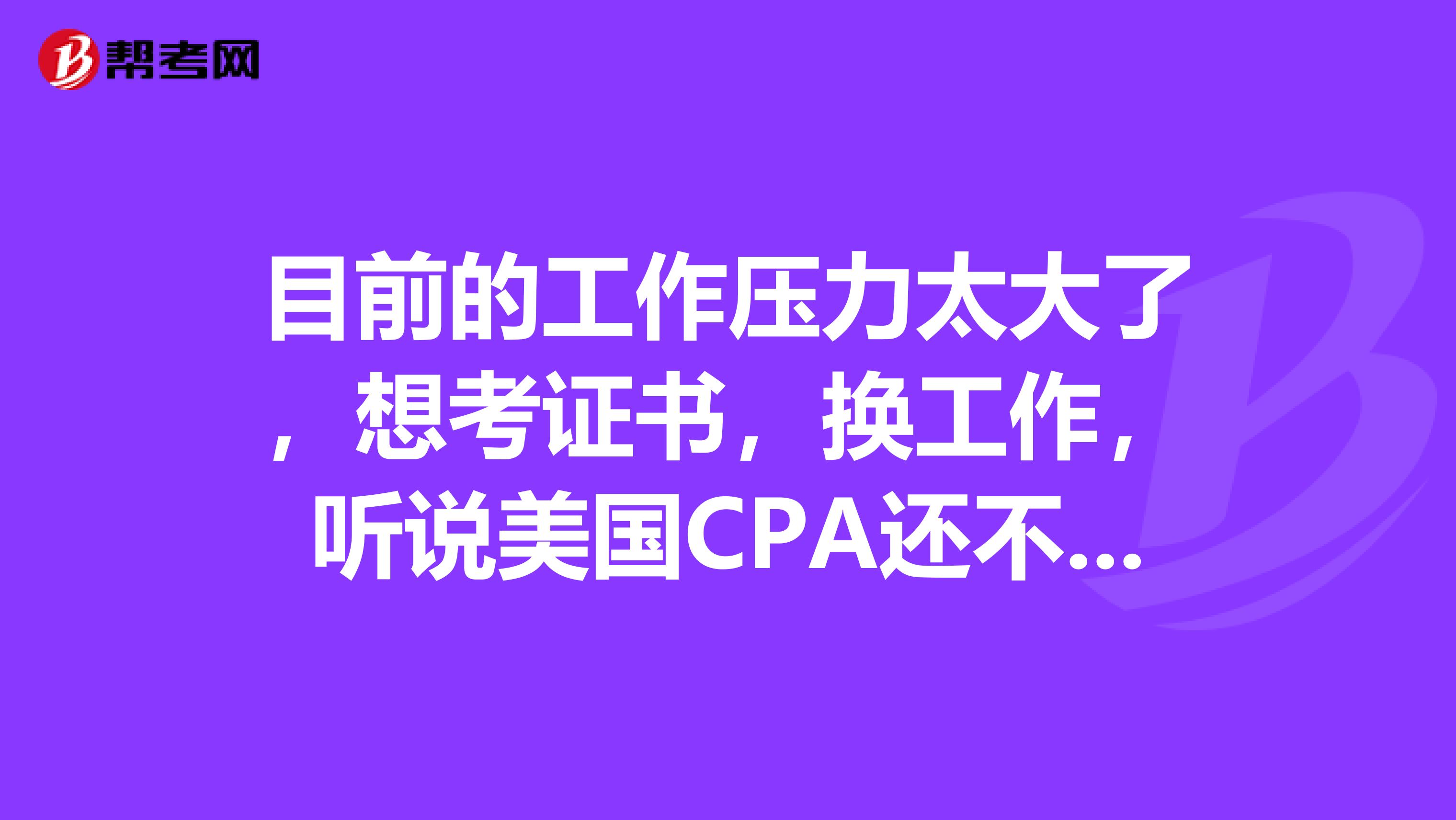 目前的工作压力太大了，想考证书，换工作，听说美国CPA还不错，拿到证书可以从事哪些工作呢？