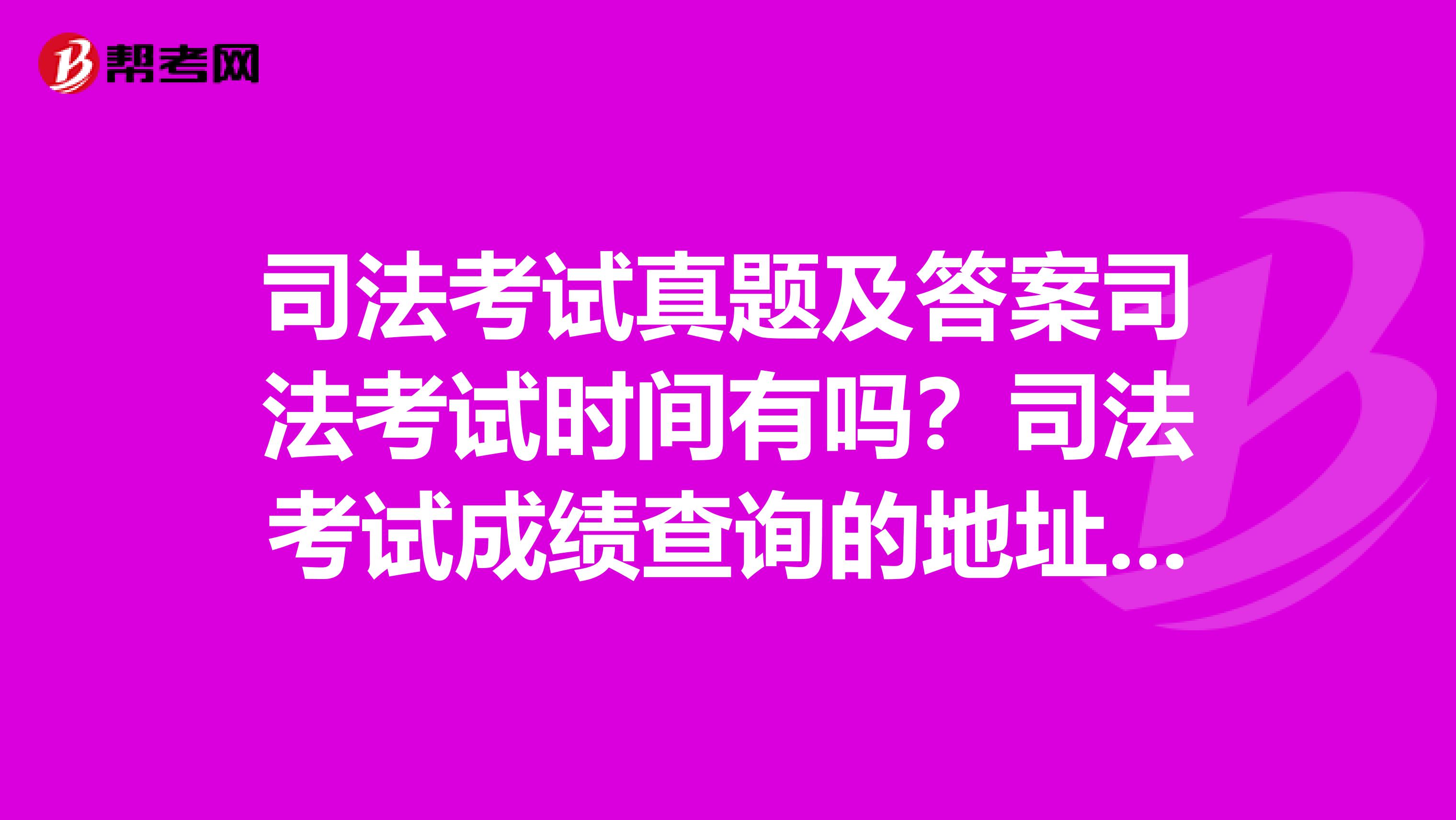 司法考试真题及答案司法考试时间有吗？司法考试成绩查询的地址是什么？能提供下吗