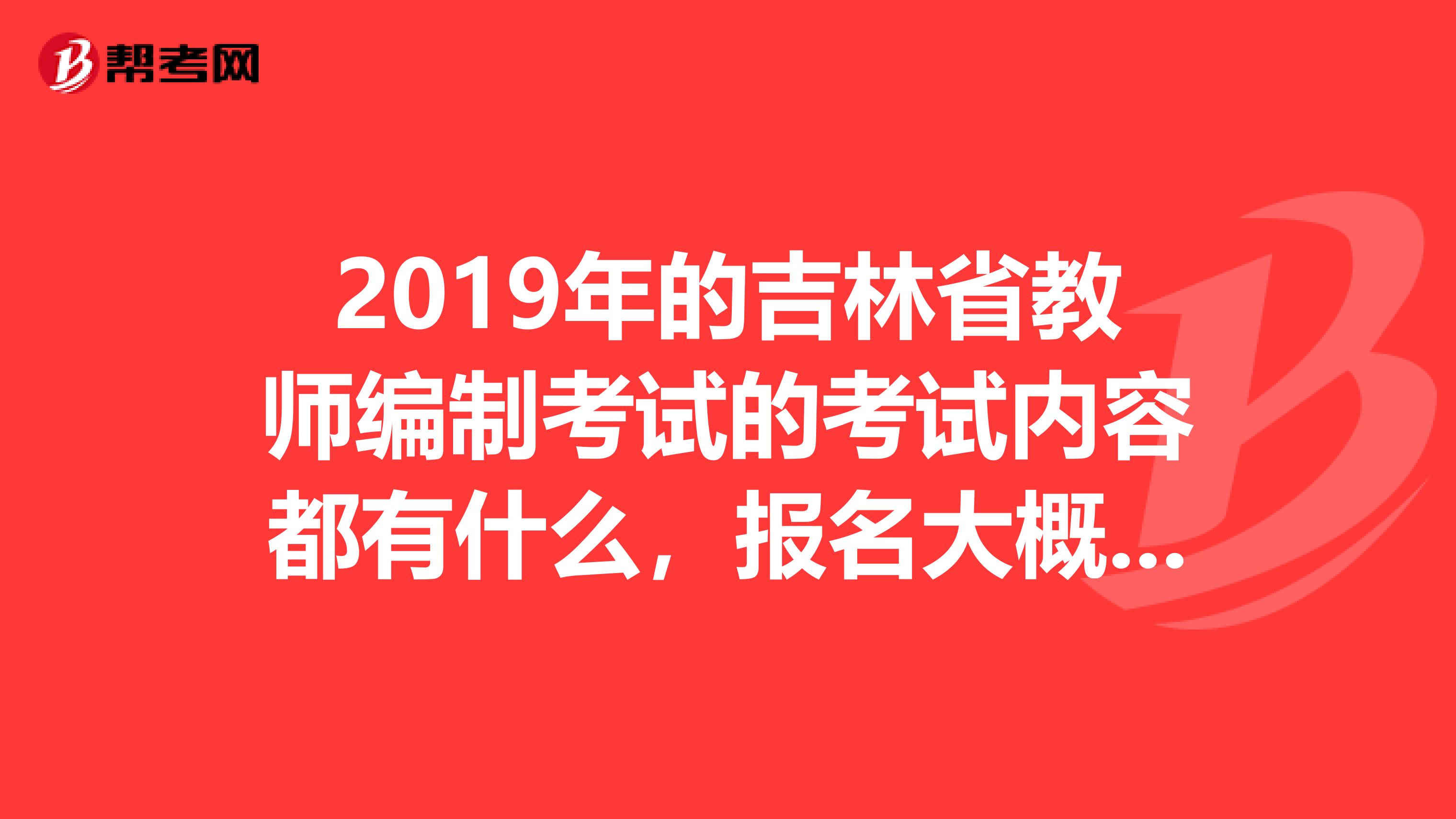 2019年的吉林省教师编制考试的考试内容都有什么，报名大概在什么时间