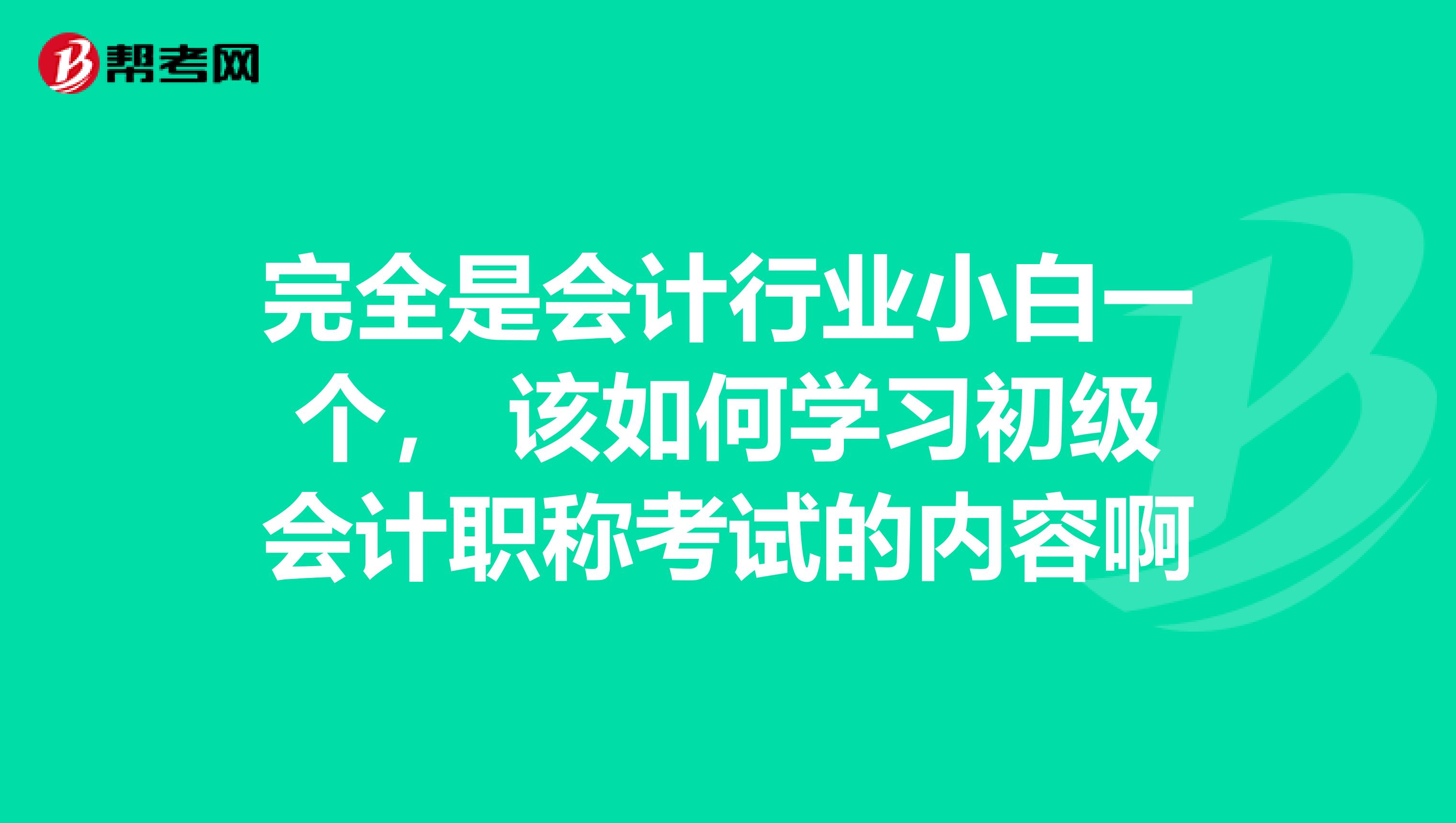 完全是会计行业小白一个, 该如何学习初级会计职称考试的内容啊