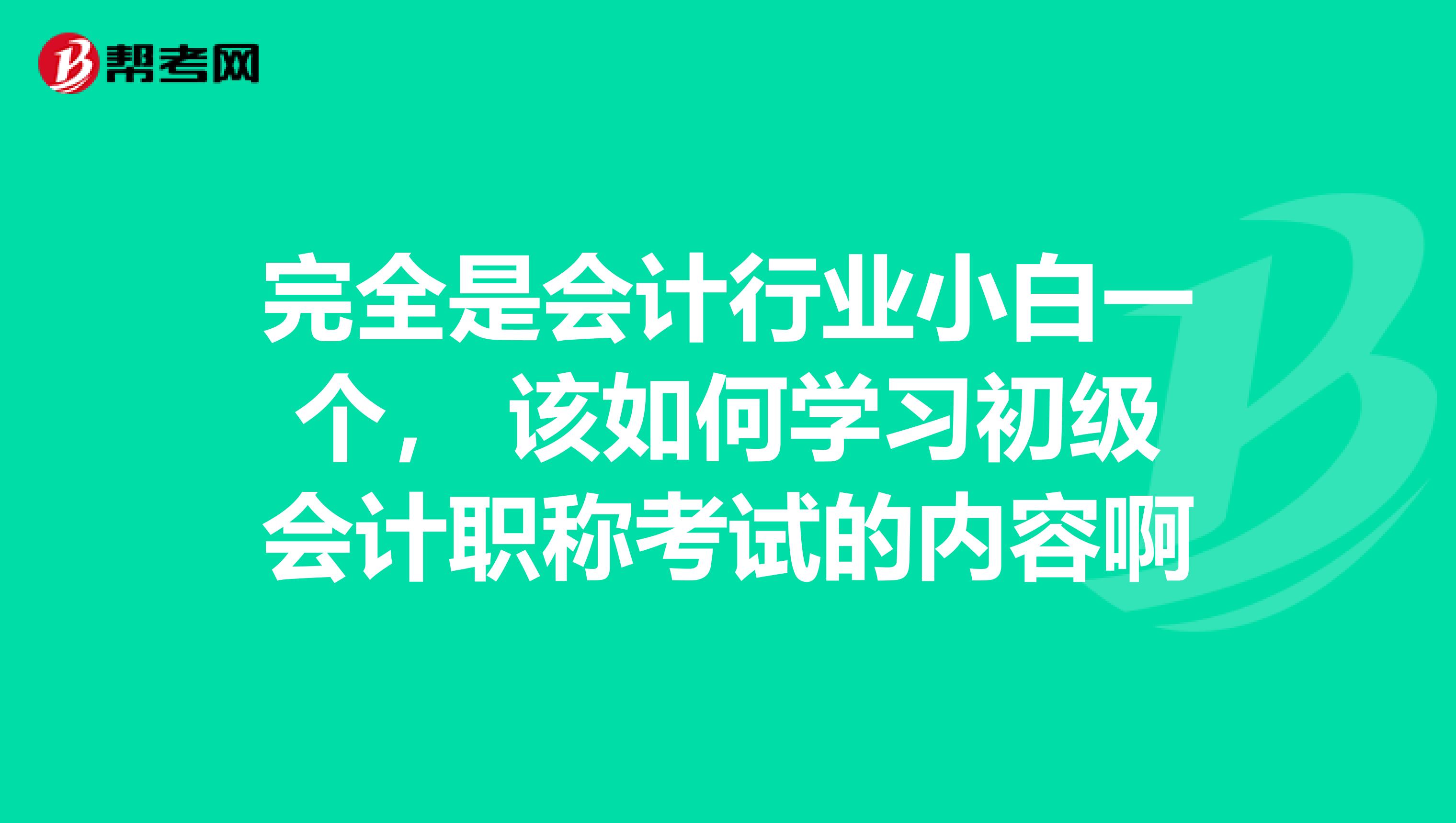 完全是会计行业小白一个， 该如何学习初级会计职称考试的内容啊