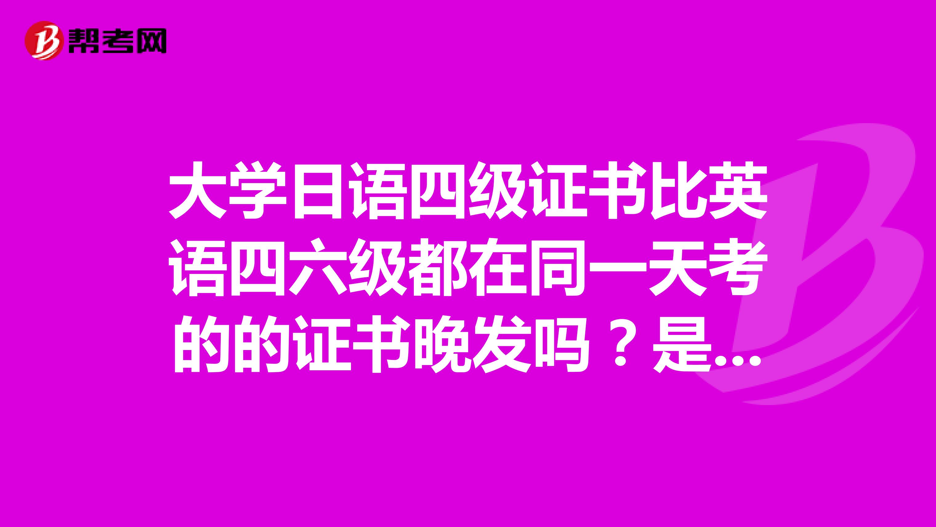 大学日语四级证书比英语四六级都在同一天考的的证书晚发吗?是真的吗?我到现在还没收到啊.
