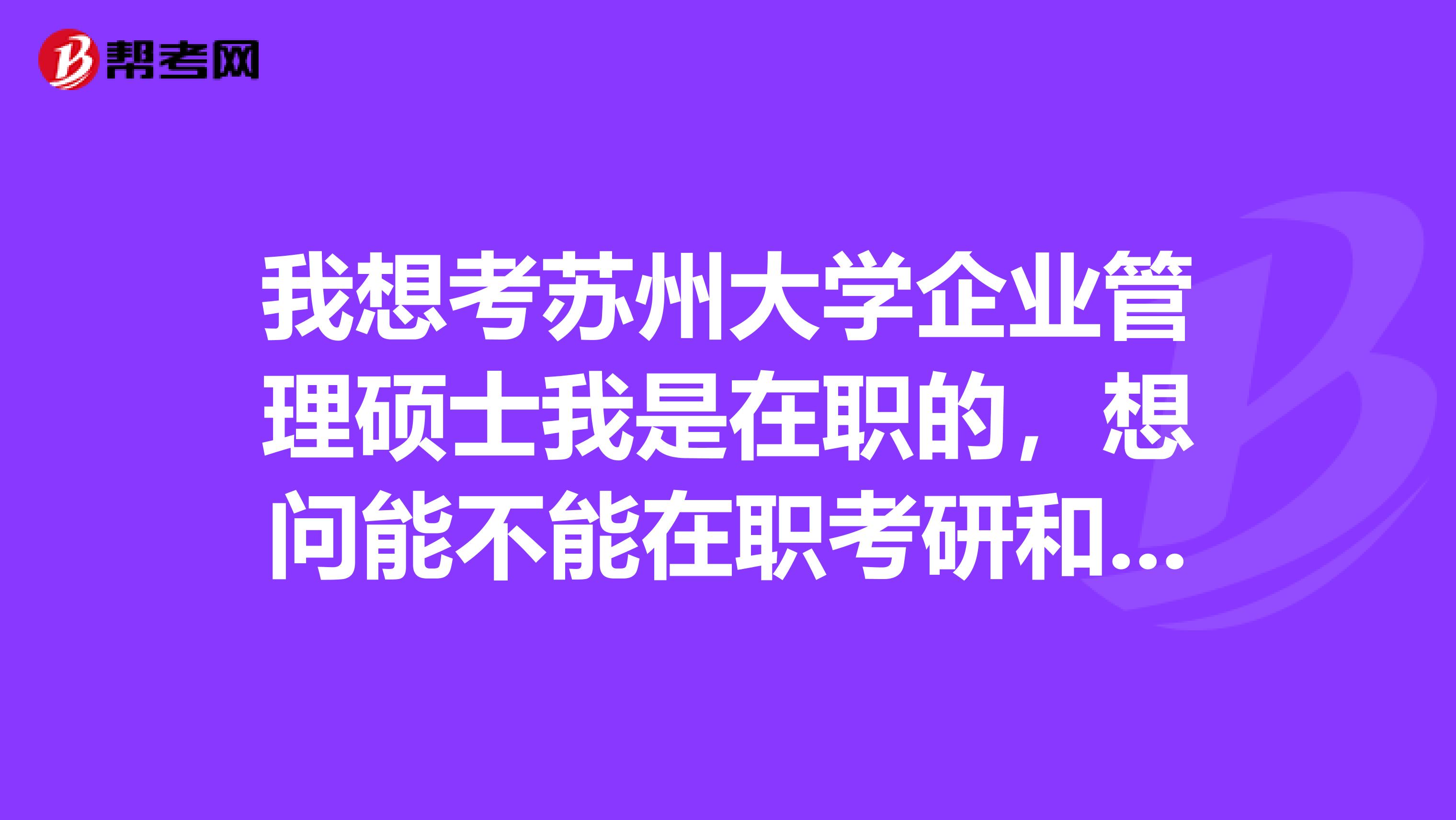 我想考蘇州大學(xué)企業(yè)管理碩士我是在職的，想問能不能在職考研和讀研