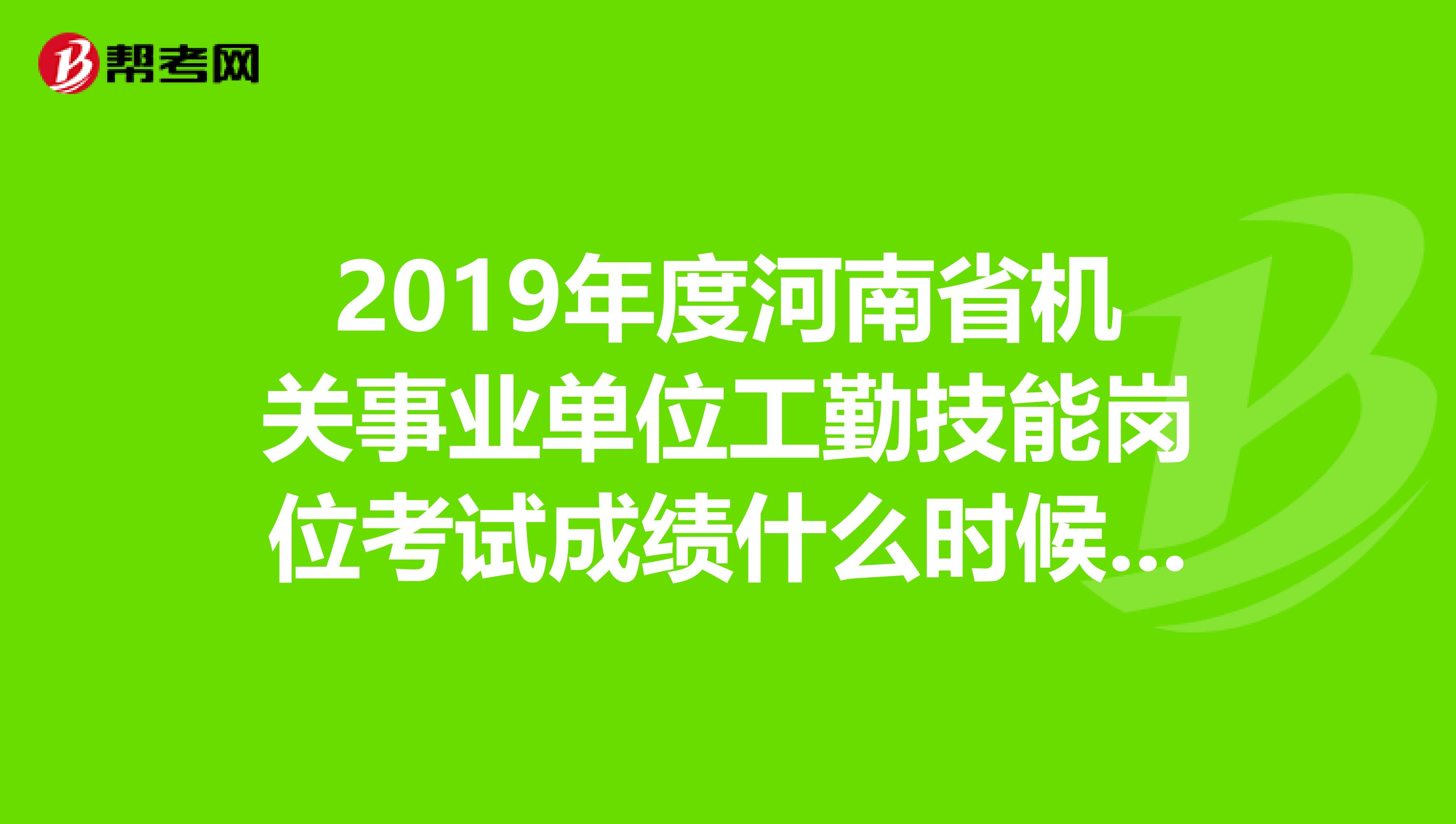 2019年度河南省机关事业单位工勤技能岗位考试成绩什么时候可以查询呀