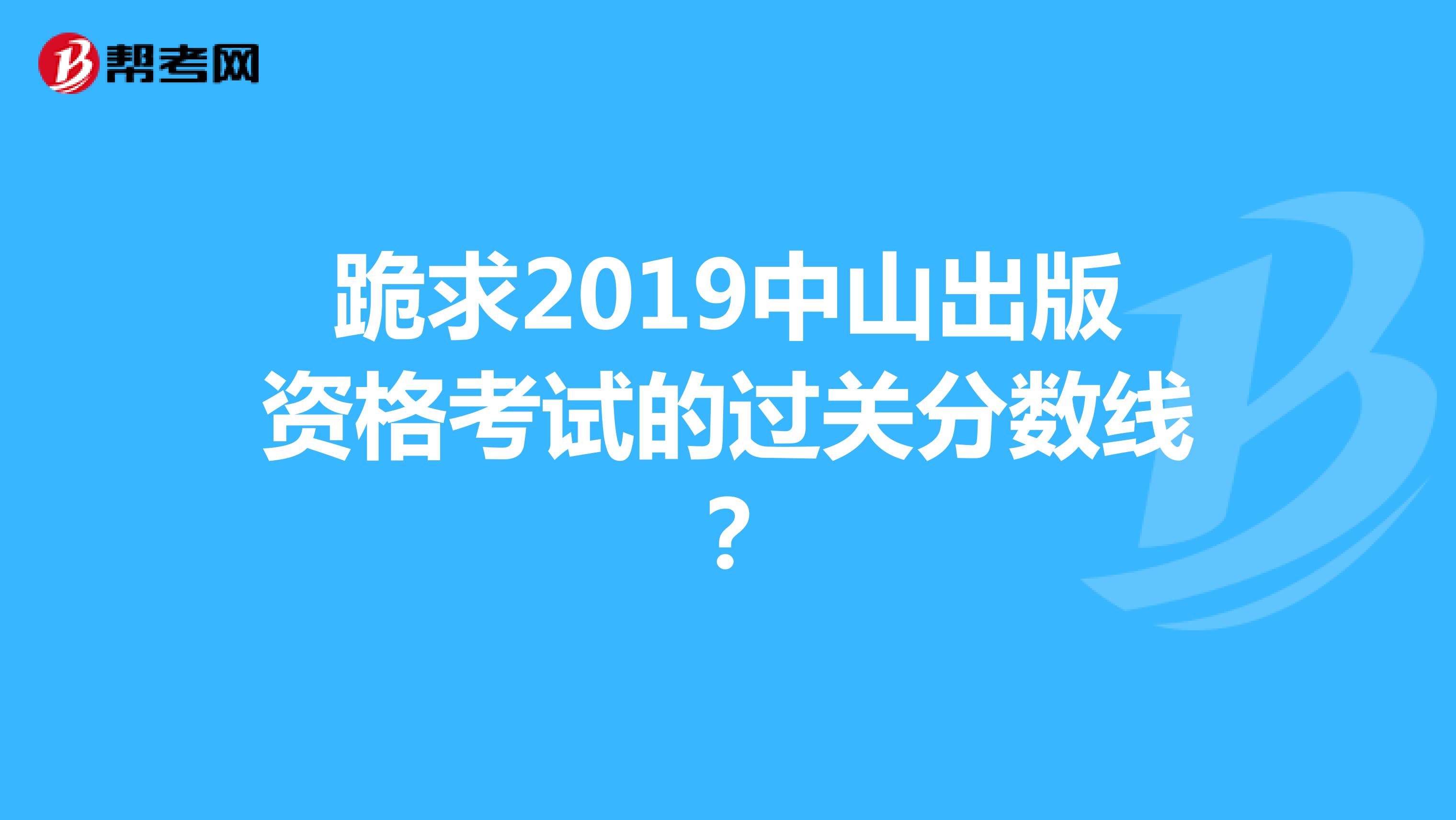 跪求2019中山出版资格考试的过关分数线?