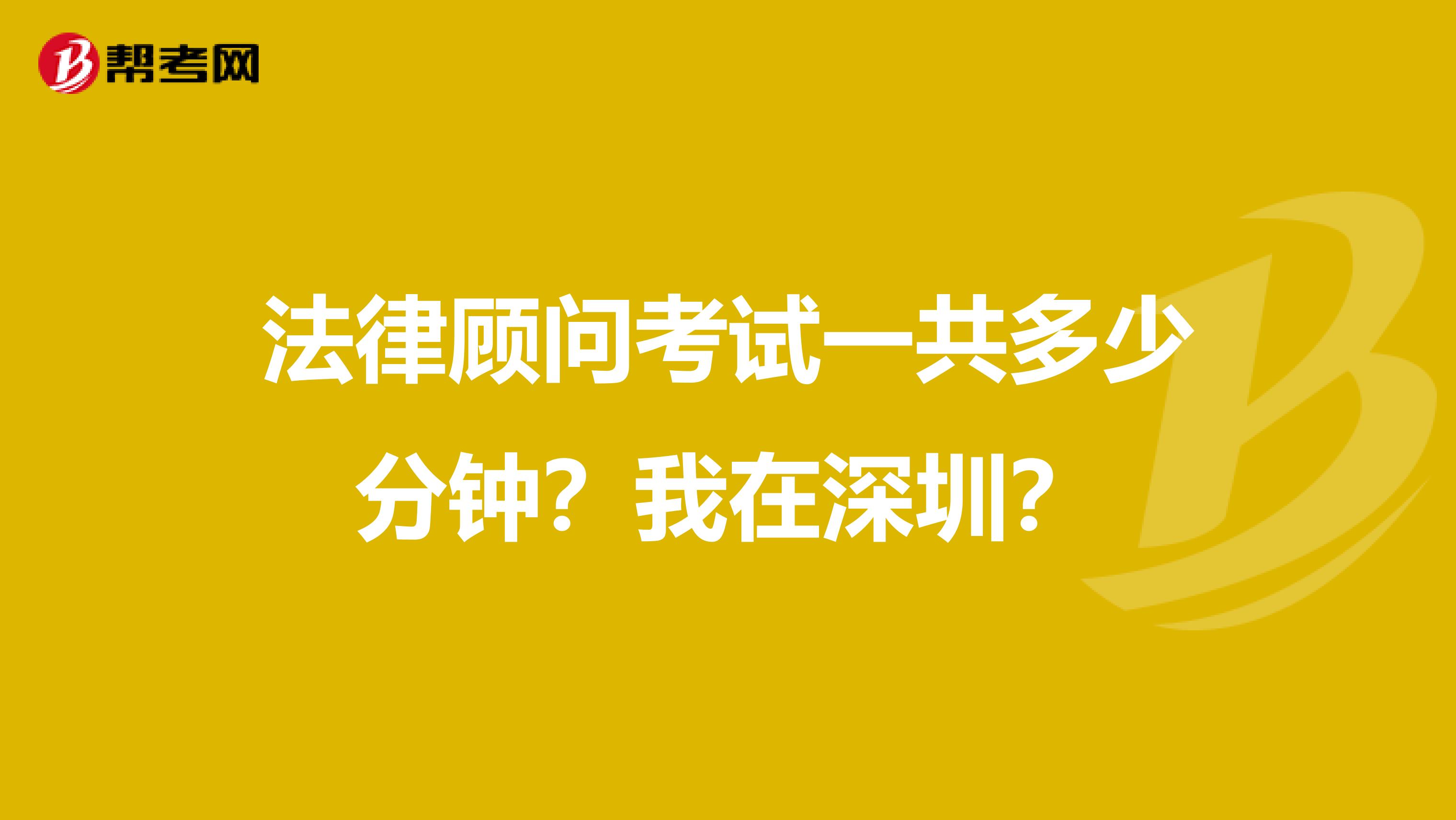 法律顾问考试一共多少分钟？我在深圳？