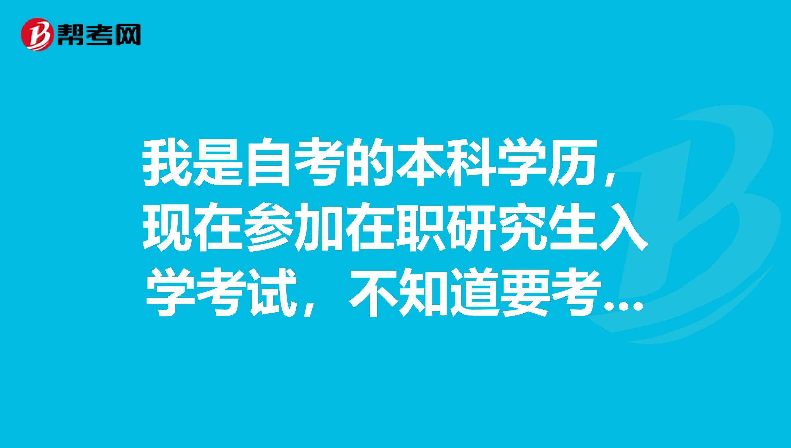 我是自考的本科学历，现在参加在职研究生入学考试，不知道要考些什么内容，请教大家一下