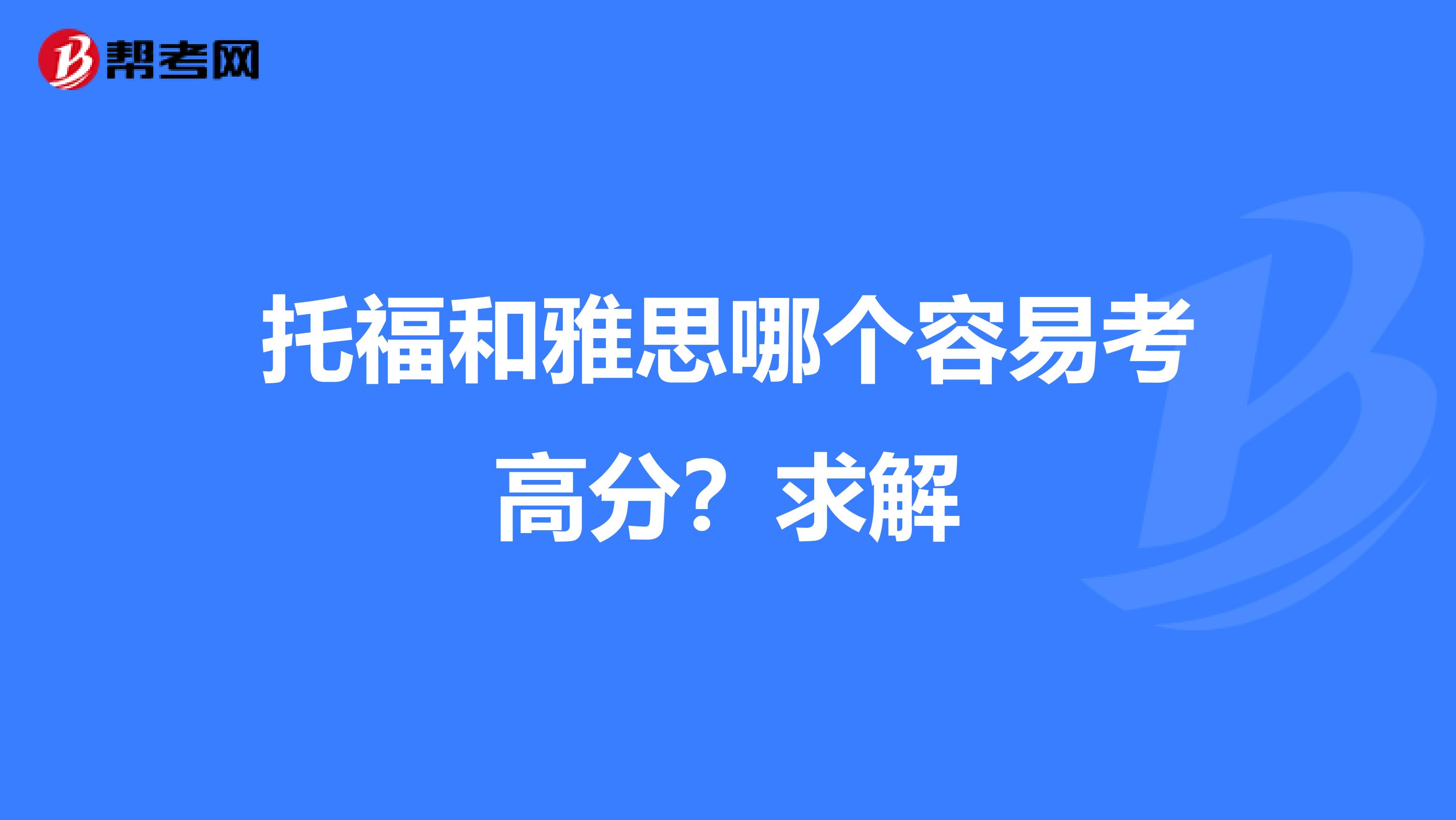 托福和雅思哪个容易考高分？求解