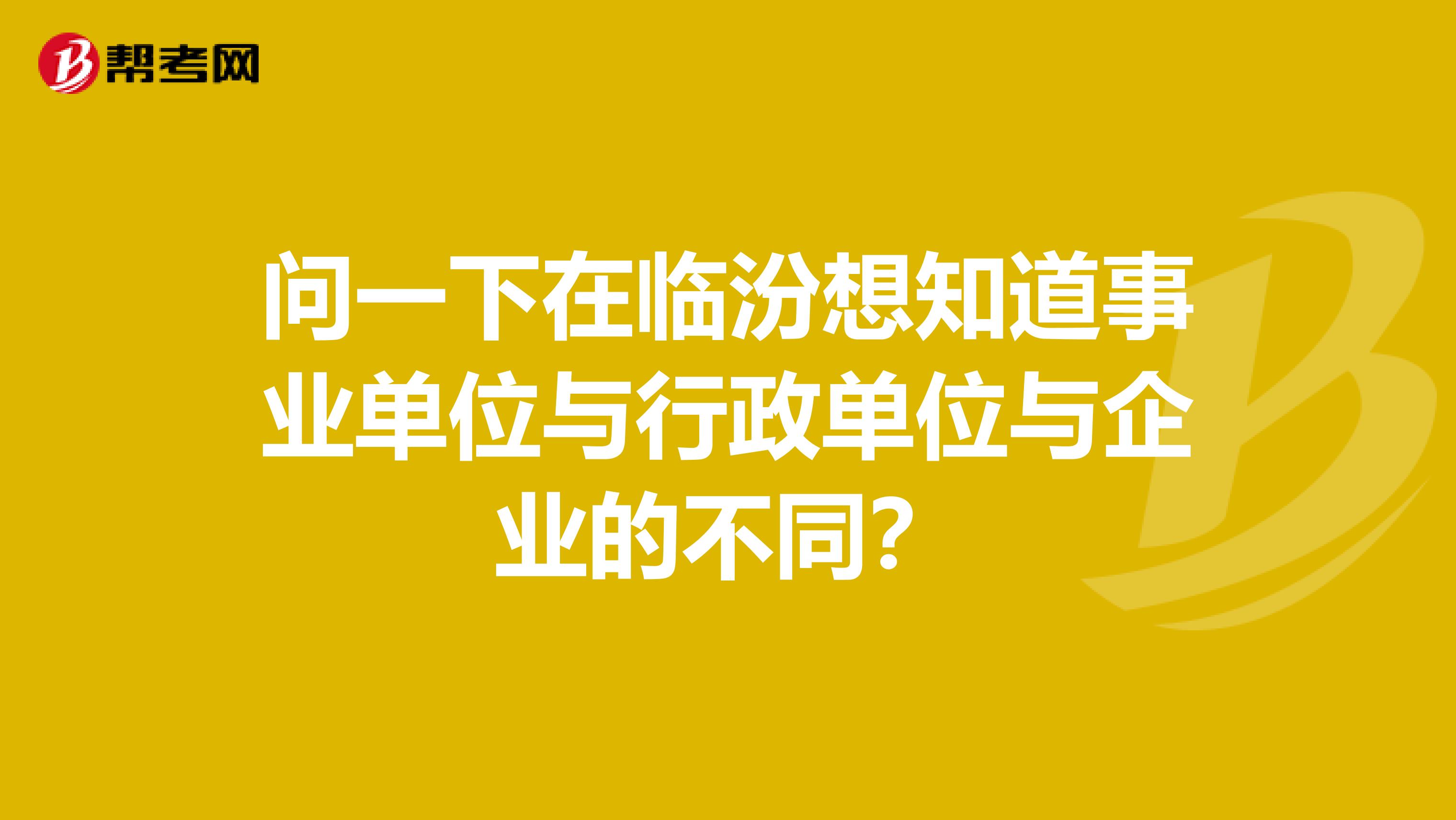 问一下在临汾想知道事业单位与行政单位与企业的不同?