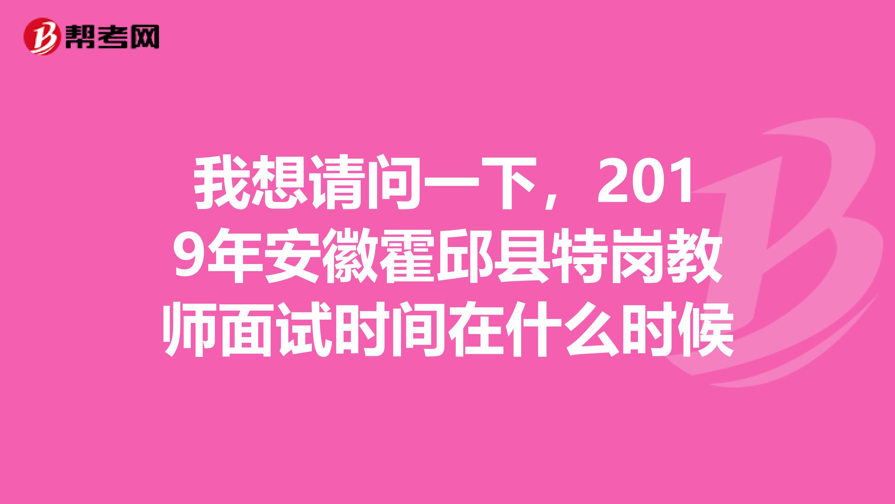 我想请问一下，2019年安徽霍邱县特岗教师面试时间在什么时候