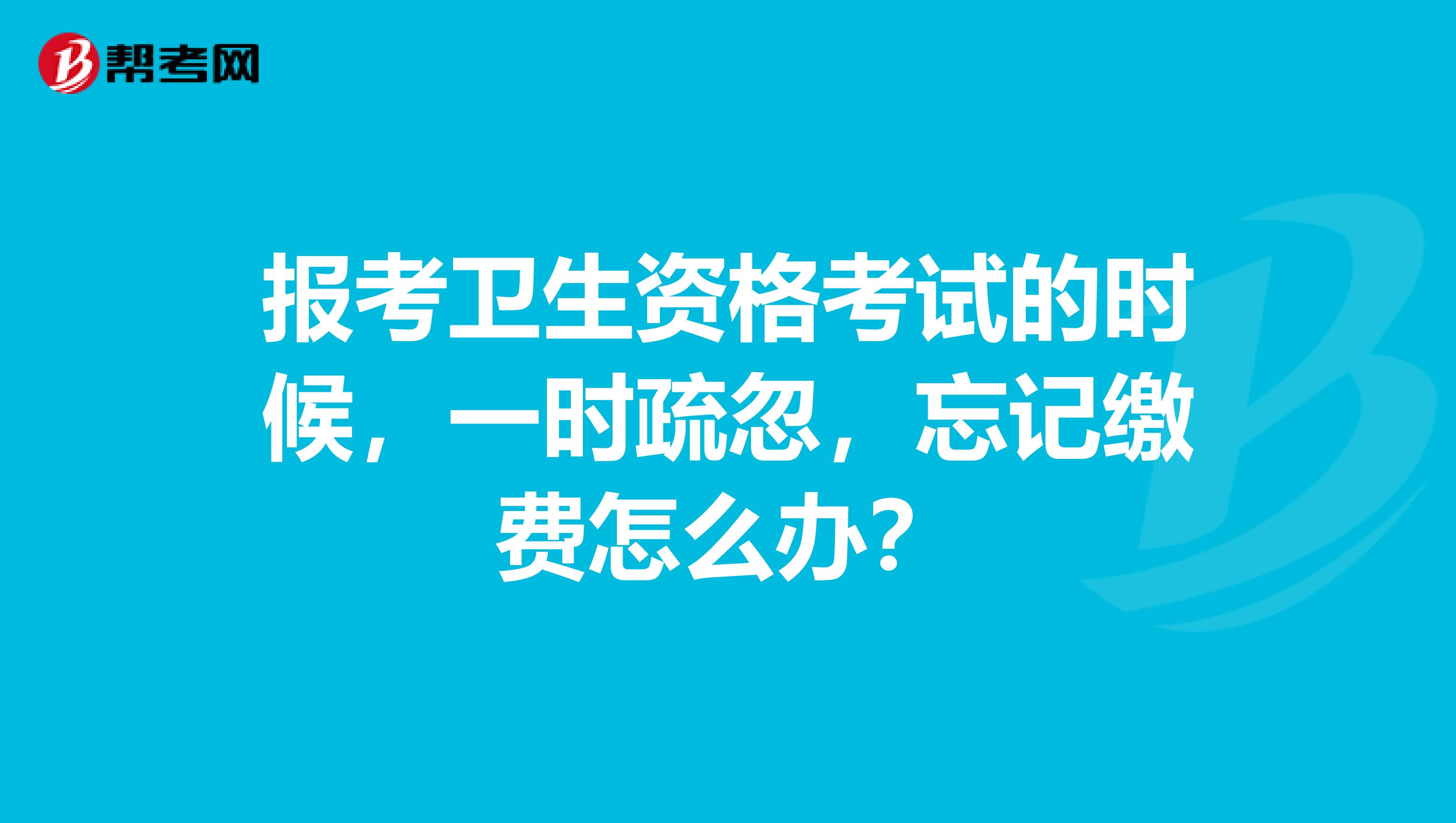 报考卫生资格考试的时候,一时疏忽,忘记缴费怎么办?