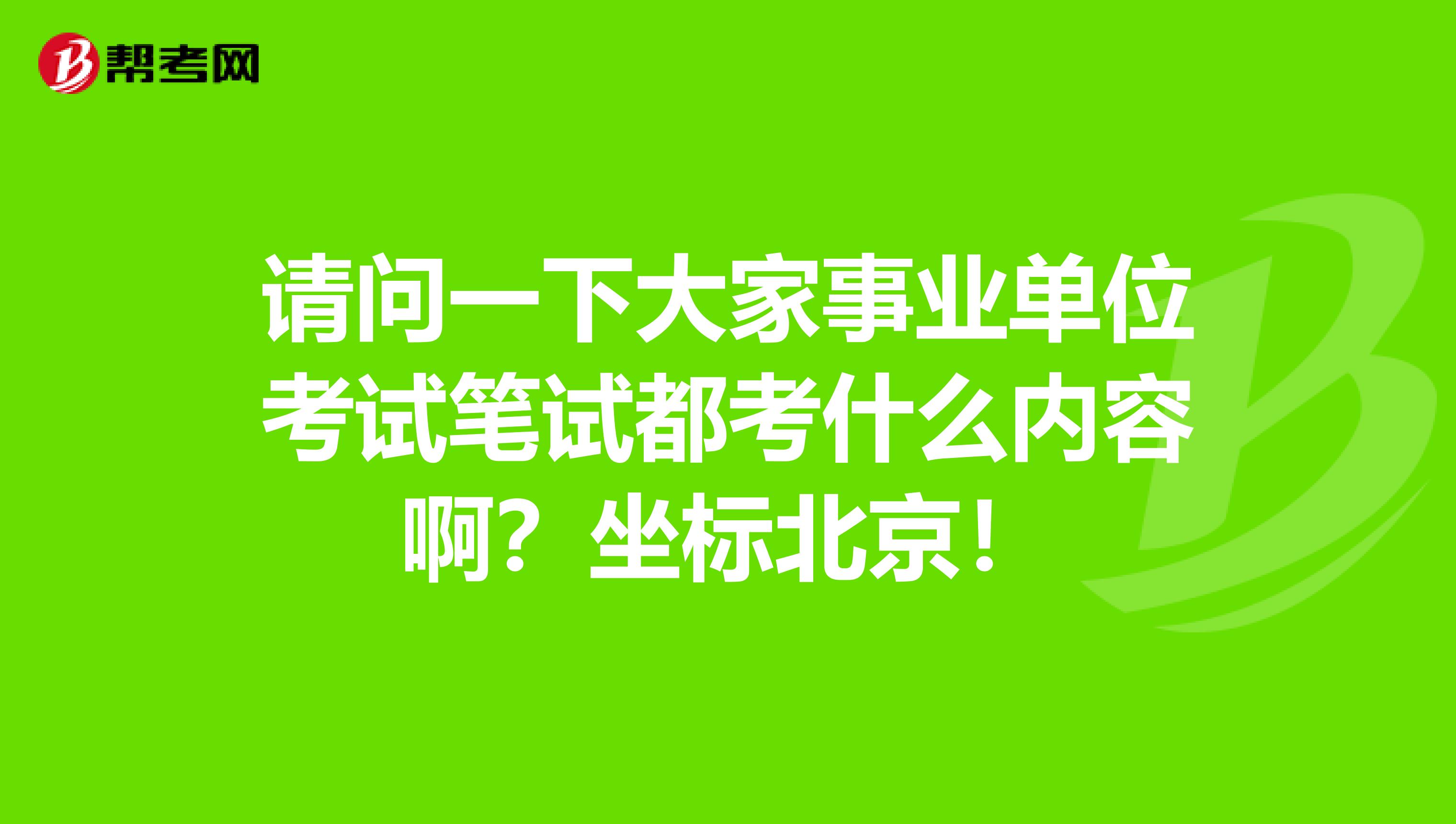 请问一下大家事业单位考试笔试都考什么内容啊?坐标北京!