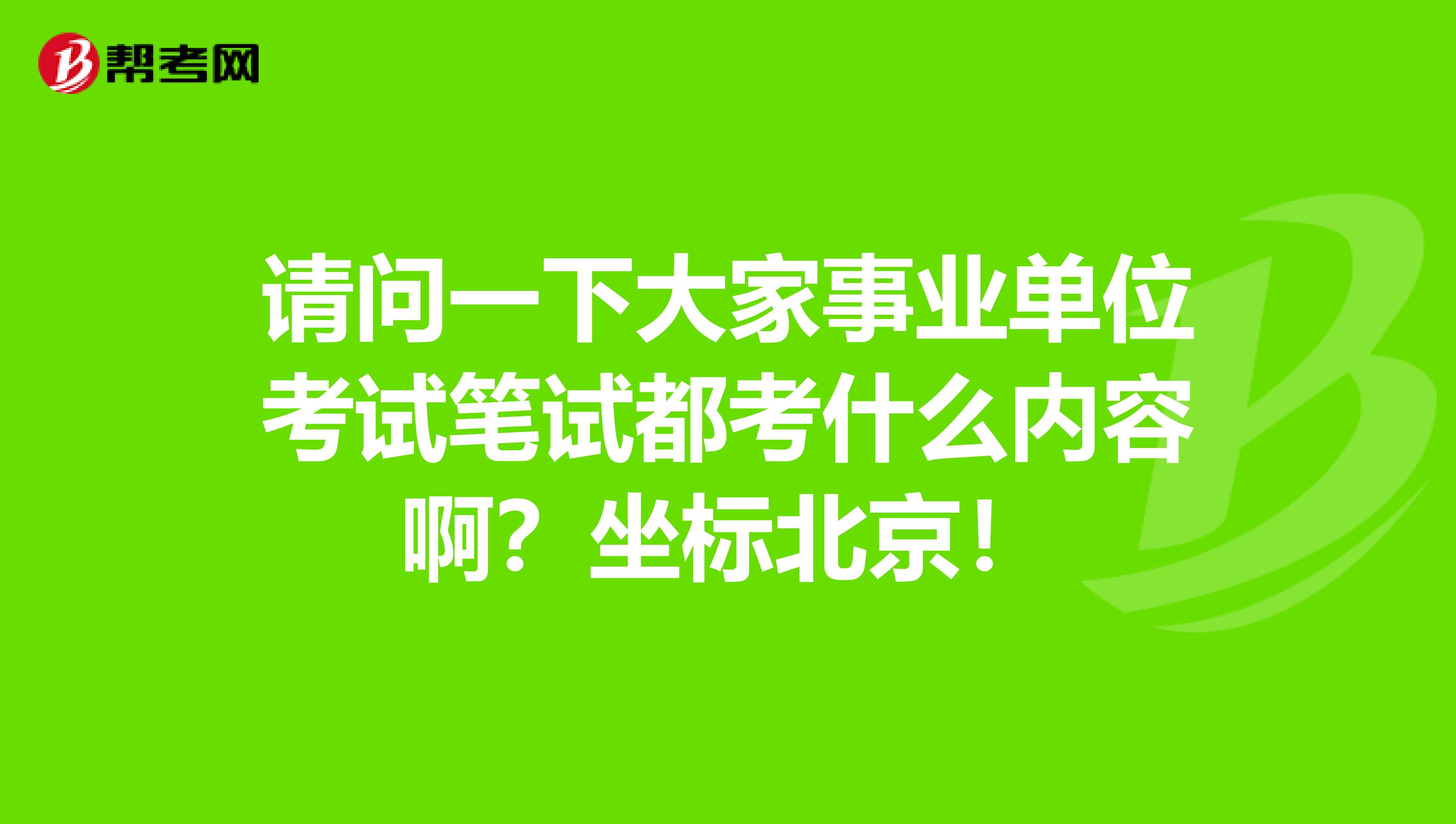 请问一下大家事业单位考试笔试都考什么内容啊？坐标北京！