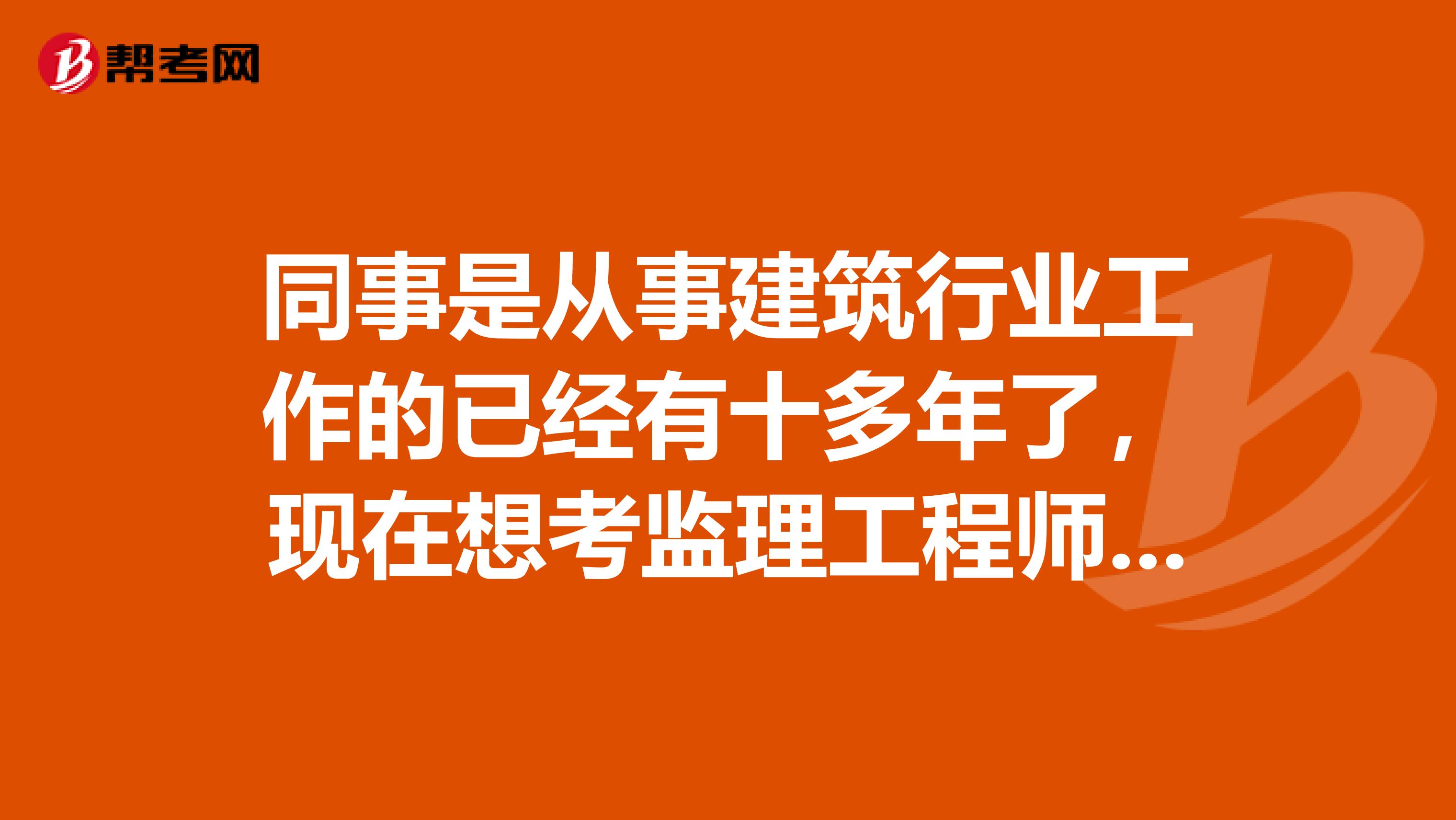 同事是从事建筑行业工作的已经有十多年了，现在想考监理工程师，求问监理工程师考试报考条件是什么？