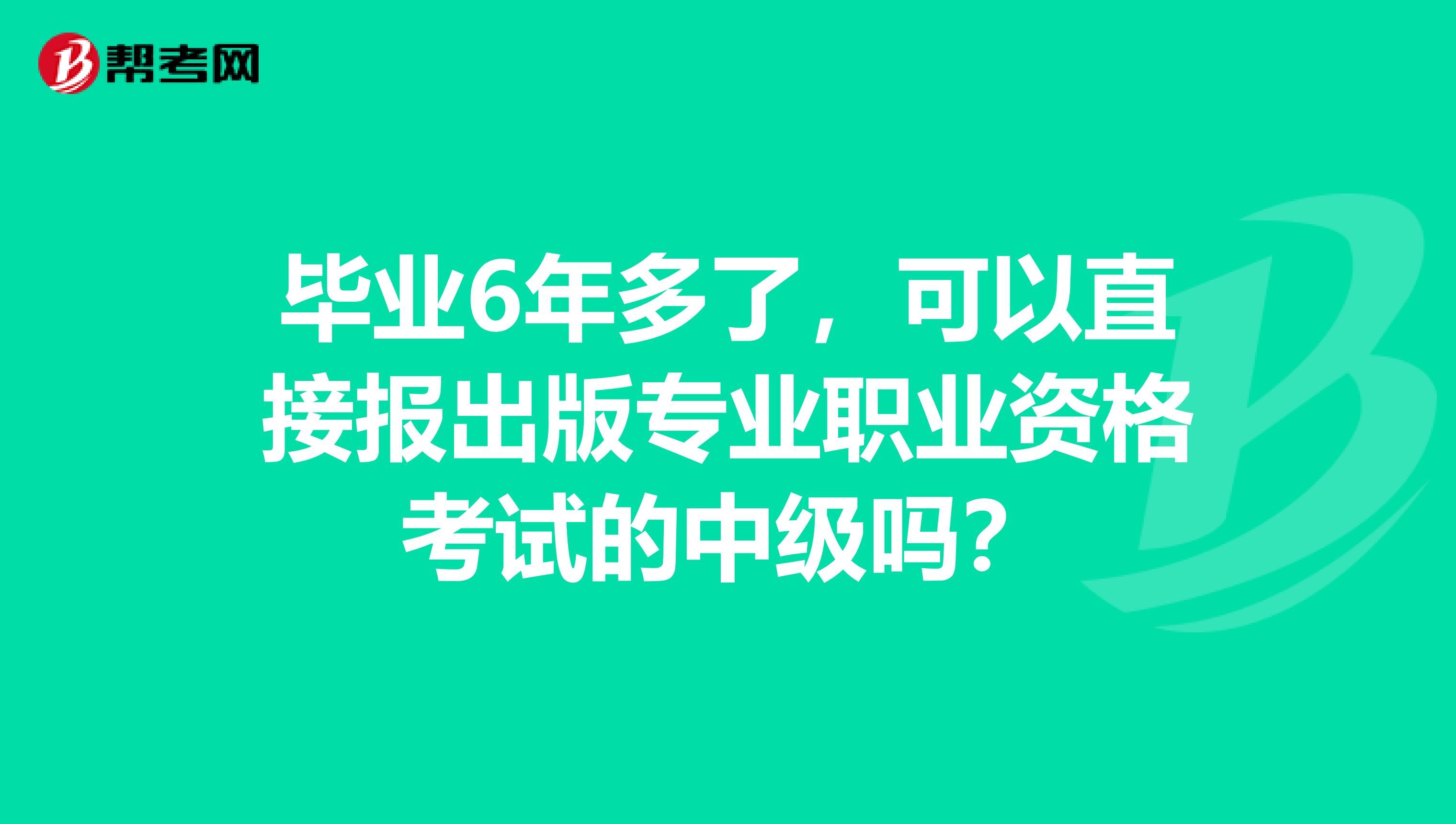 毕业6年多了,可以直接报出版专业职业资格考试的中级吗?