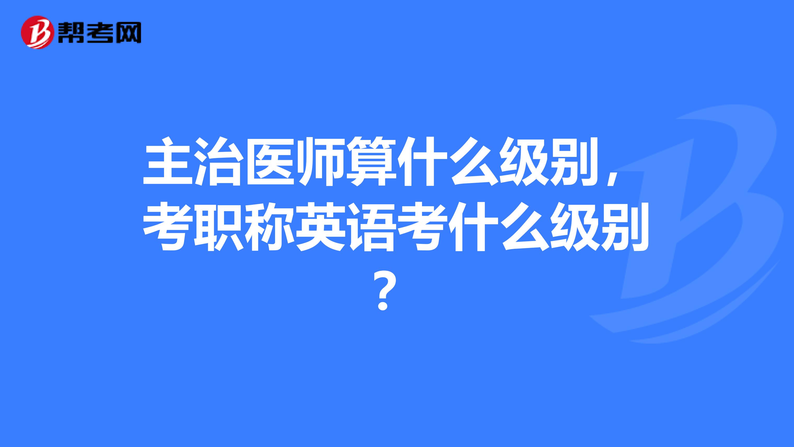 主治醫(yī)師算什么級別，考職稱英語考什么級別？