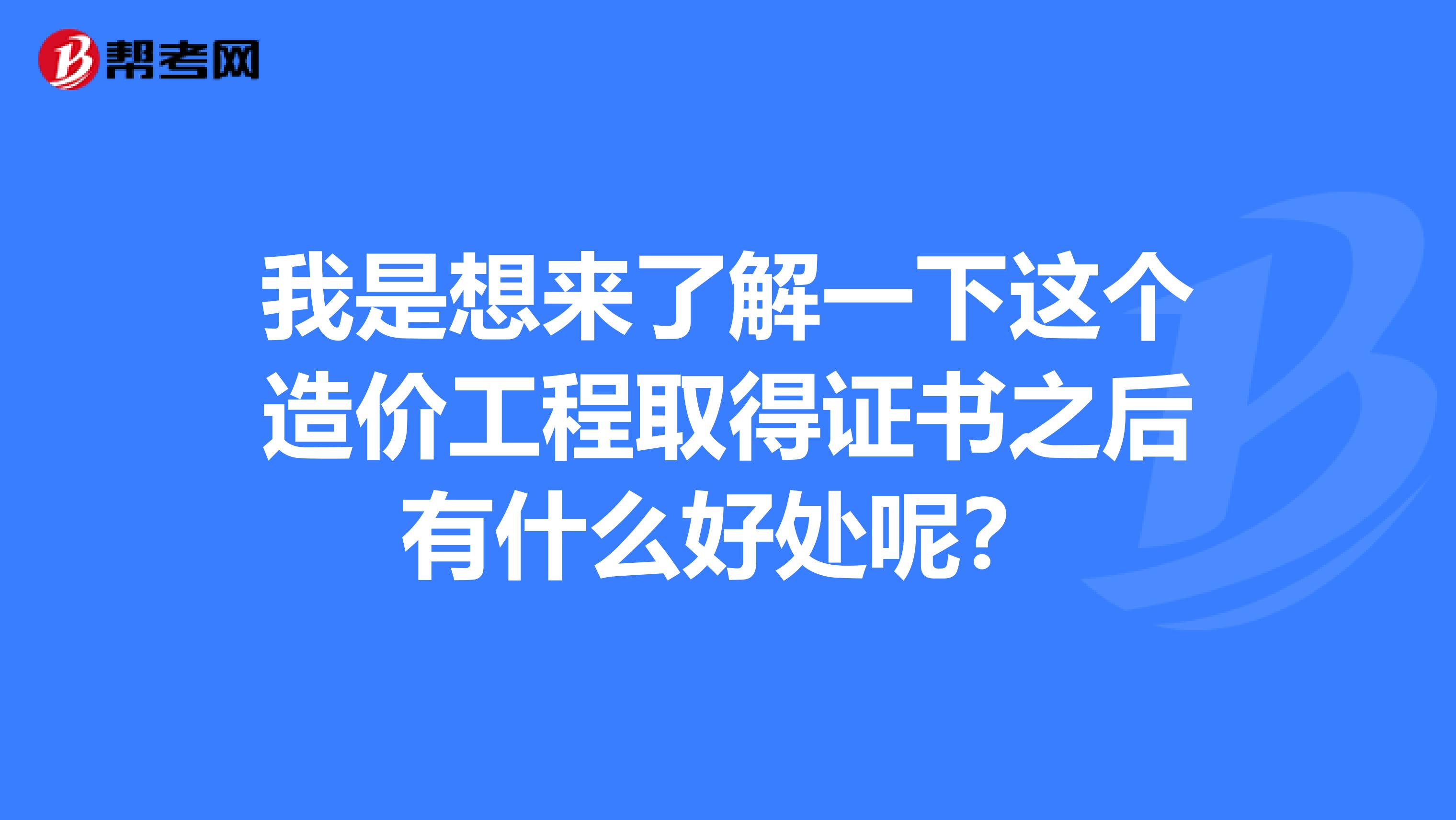 我是想来了解一下这个造价工程取得证书之后有什么好处呢?