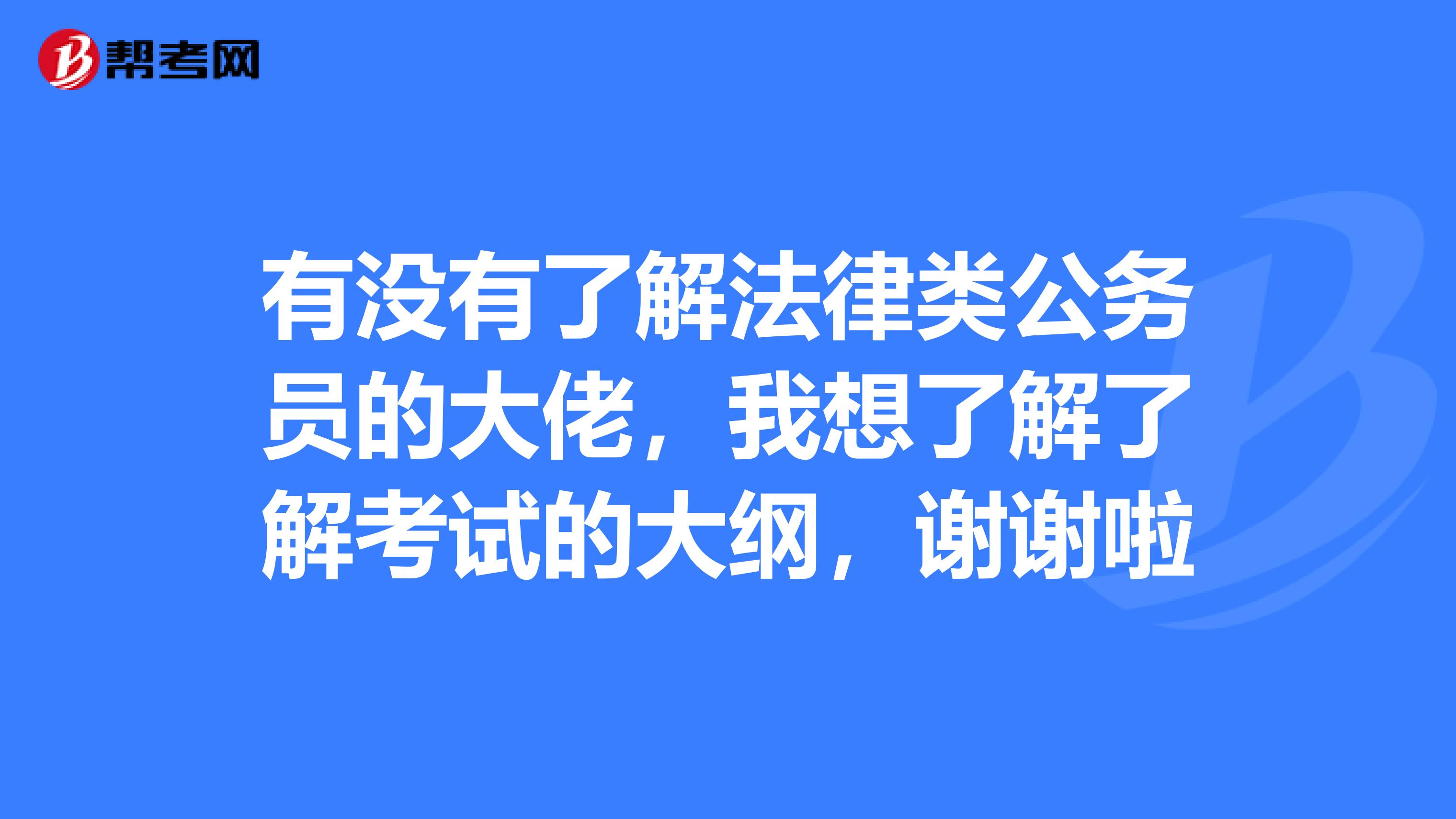 有没有了解法律类公务员的大佬,我想了解了解考试的大纲,谢谢啦