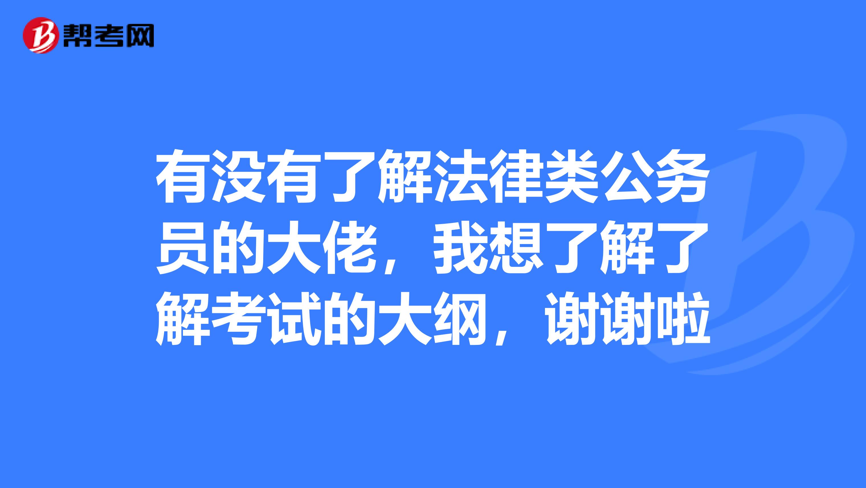 有没有了解法律类公务员的大佬，我想了解了解考试的大纲，谢谢啦